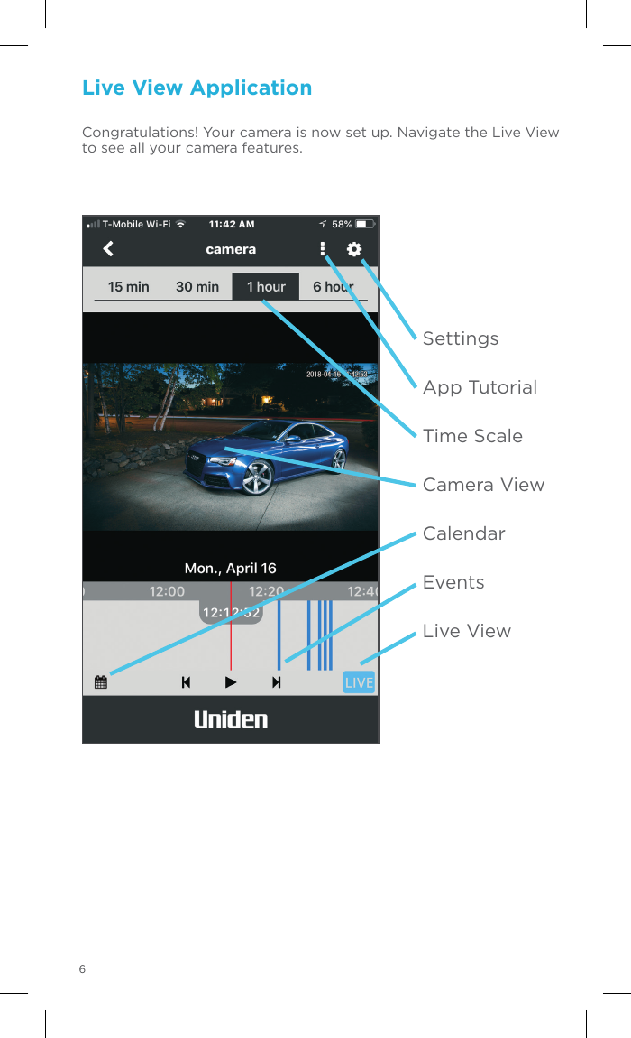 Live View ApplicationCongratulations! Your camera is now set up. Navigate the Live View to see all your camera features.SettingsApp TutorialTime ScaleCamera ViewCalendarEventsLive ViewLogin to the Uniden Cloud appPinch‘n Zoom to change the orientation of the cameras connected to your cloud security. 6