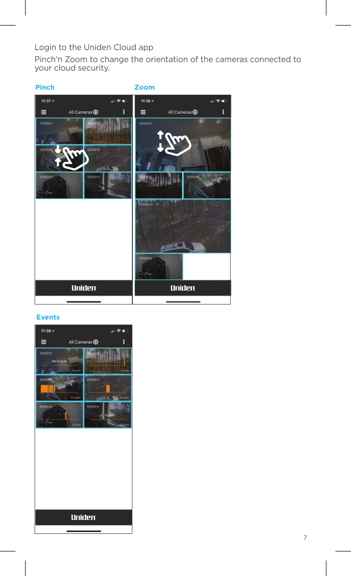 Congratulations! Your camera is now set up. Navigate the Live View to see all your camera features.SettingsApp TutorialTime ScaleCamera ViewCalendarEventsLive ViewLogin to the Uniden Cloud appPinch‘n Zoom to change the orientation of the cameras connected to your cloud security. Pinch ZoomEvents7