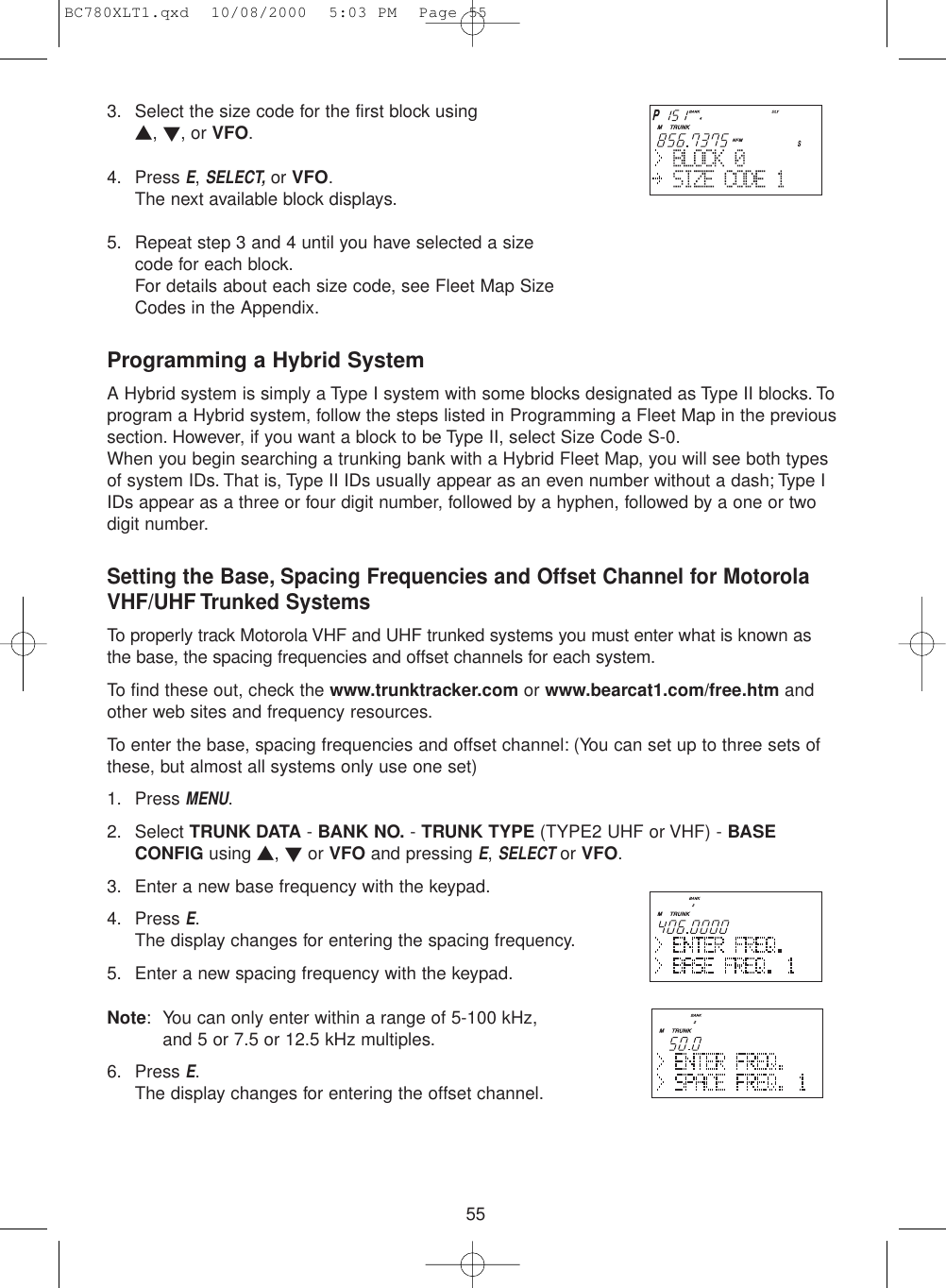 553. Select the size code for the first block using ▲, ▼, or VFO.4. Press E, SELECT,or VFO.The next available block displays.5. Repeat step 3 and 4 until you have selected a sizecode for each block.For details about each size code, see Fleet Map SizeCodes in the Appendix.Programming a Hybrid SystemA Hybrid system is simply a Type I system with some blocks designated as Type II blocks. Toprogram a Hybrid system, follow the steps listed in Programming a Fleet Map in the previoussection. However, if you want a block to be Type II, select Size Code S-0.When you begin searching a trunking bank with a Hybrid Fleet Map, you will see both typesof system IDs. That is, Type II IDs usually appear as an even number without a dash; Type IIDs appear as a three or four digit number, followed by a hyphen, followed by a one or twodigit number.Setting the Base, Spacing Frequencies and Offset Channel for MotorolaVHF/UHF Trunked SystemsTo properly track Motorola VHF and UHF trunked systems you must enter what is known asthe base, the spacing frequencies and offset channels for each system.To find these out, check the www.trunktracker.com or www.bearcat1.com/free.htm andother web sites and frequency resources.To enter the base, spacing frequencies and offset channel: (You can set up to three sets ofthese, but almost all systems only use one set)1. Press MENU.2. Select TRUNK DATA - BANK NO. - TRUNK TYPE (TYPE2 UHF or VHF) - BASECONFIG using ▲, ▼or VFO and pressing E, SELECTor VFO.3. Enter a new base frequency with the keypad.4. Press E.The display changes for entering the spacing frequency.5. Enter a new spacing frequency with the keypad.Note: You can only enter within a range of 5-100 kHz,and 5 or 7.5 or 12.5 kHz multiples.6. Press E.The display changes for entering the offset channel.BC780XLT1.qxd  10/08/2000  5:03 PM  Page 55