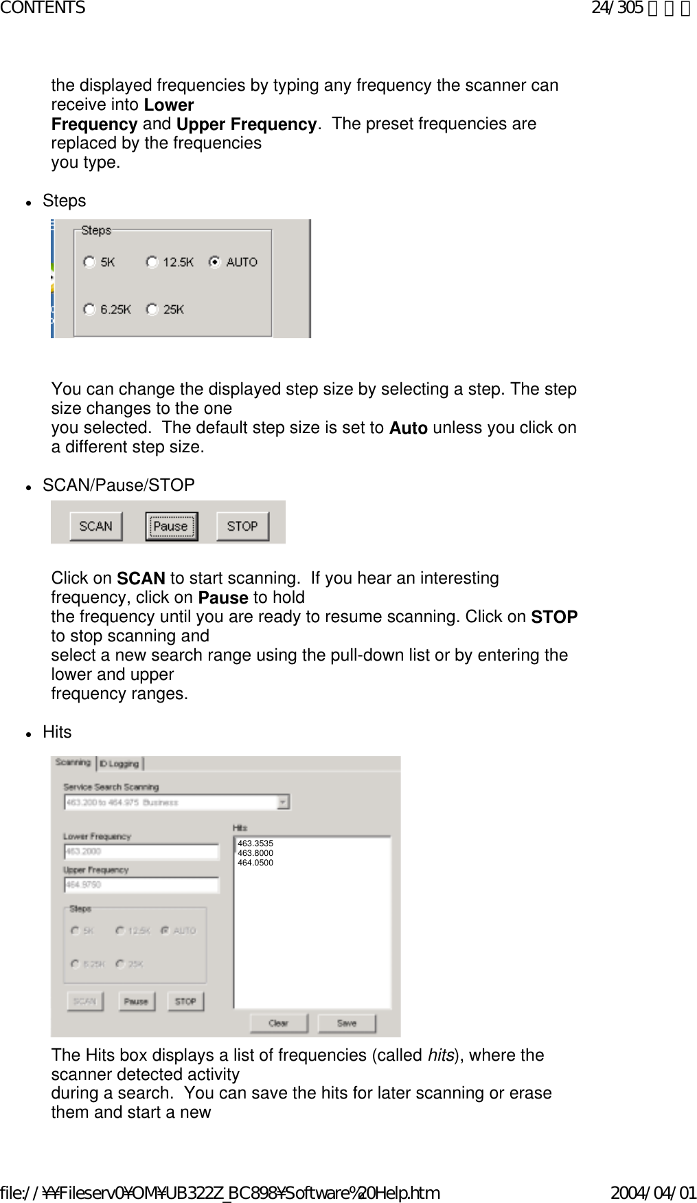 the displayed frequencies by typing any frequency the scanner can receive into Lower  Frequency and Upper Frequency.  The preset frequencies are replaced by the frequencies  you type.    zSteps                   You can change the displayed step size by selecting a step. The step size changes to the one  you selected.  The default step size is set to Auto unless you click on a different step size.   zSCAN/Pause/STOP         Click on SCAN to start scanning.  If you hear an interesting frequency, click on Pause to hold the frequency until you are ready to resume scanning. Click on STOP to stop scanning and  select a new search range using the pull-down list or by entering the lower and upper  frequency ranges.   zHits                                  The Hits box displays a list of frequencies (called hits), where the scanner detected activity  during a search.  You can save the hits for later scanning or erase them and start a new  463.3535 463.8000 464.0500 24/305 ページCONTENTS2004/04/01file://¥¥Fileserv0¥OM¥UB322Z_BC898¥Software%20Help.htm