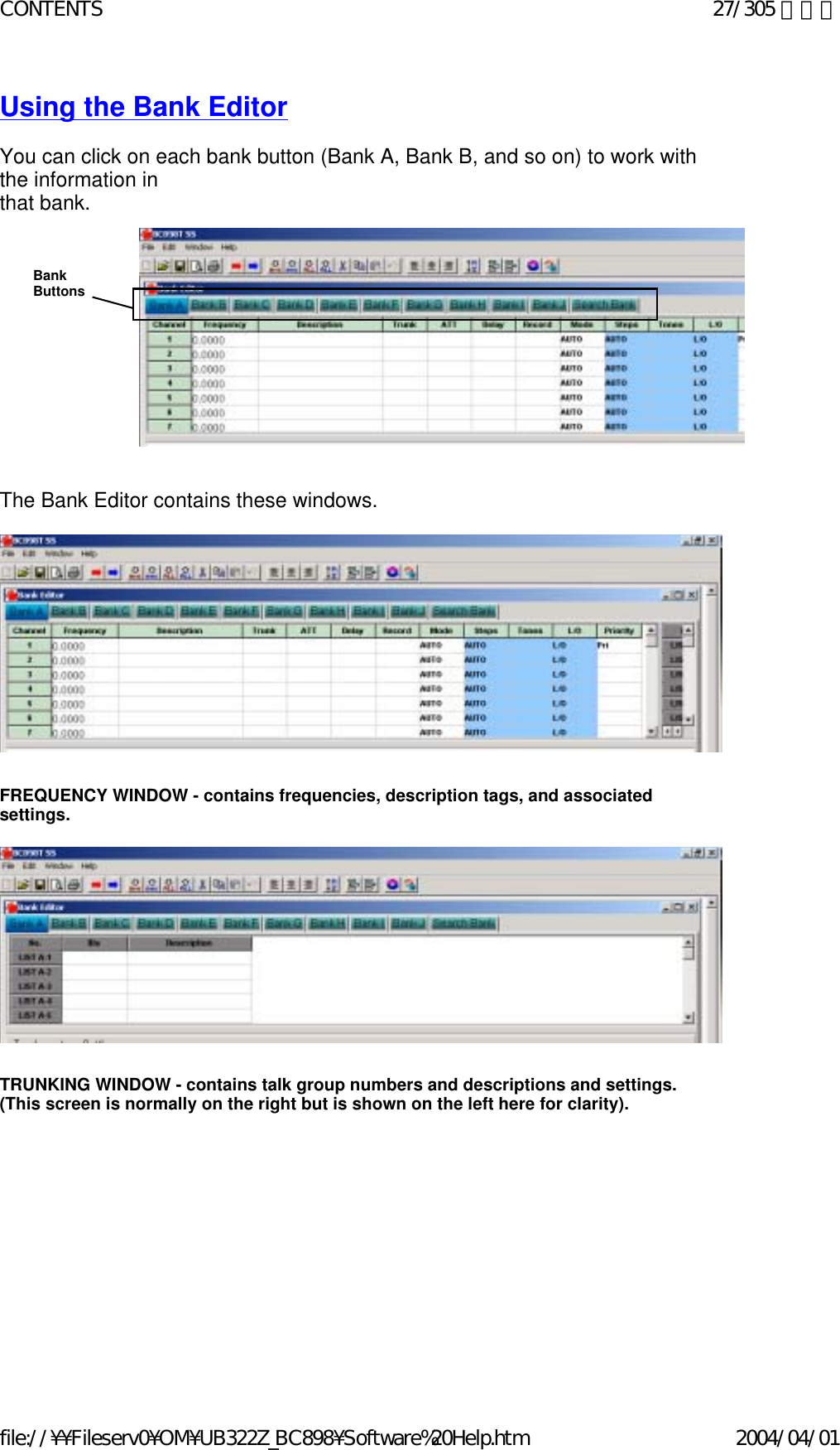 Using the Bank Editor   You can click on each bank button (Bank A, Bank B, and so on) to work with the information in  that bank.                                                 The Bank Editor contains these windows.                        FREQUENCY WINDOW - contains frequencies, description tags, and associated settings.                       TRUNKING WINDOW - contains talk group numbers and descriptions and settings.  (This screen is normally on the right but is shown on the left here for clarity).                     Bank  Buttons 27/305 ページCONTENTS2004/04/01file://¥¥Fileserv0¥OM¥UB322Z_BC898¥Software%20Help.htm