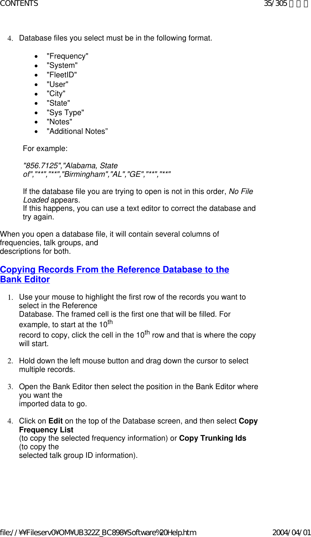 4. Database files you select must be in the following format.    •        &quot;Frequency&quot;  •        &quot;System&quot;  •        &quot;FleetID&quot;  •        &quot;User&quot;  •        &quot;City&quot;  •        &quot;State&quot;  •        &quot;Sys Type&quot;  •        &quot;Notes&quot;  •        &quot;Additional Notes”    For example:   &quot;856.7125&quot;,&quot;Alabama, State of&quot;,&quot;**&quot;,&quot;**&quot;,&quot;Birmingham&quot;,&quot;AL&quot;,&quot;GE&quot;,&quot;**&quot;,&quot;**&quot;    If the database file you are trying to open is not in this order, No File Loaded appears.   If this happens, you can use a text editor to correct the database and try again.   When you open a database file, it will contain several columns of frequencies, talk groups, and  descriptions for both.   Copying Records From the Reference Database to the  Bank Editor   1. Use your mouse to highlight the first row of the records you want to select in the Reference  Database. The framed cell is the first one that will be filled. For example, to start at the 10th  record to copy, click the cell in the 10th row and that is where the copy will start.    2. Hold down the left mouse button and drag down the cursor to select multiple records.    3. Open the Bank Editor then select the position in the Bank Editor where you want the  imported data to go.    4. Click on Edit on the top of the Database screen, and then select Copy Frequency List   (to copy the selected frequency information) or Copy Trunking Ids  (to copy the  selected talk group ID information).   35/305 ページCONTENTS2004/04/01file://¥¥Fileserv0¥OM¥UB322Z_BC898¥Software%20Help.htm
