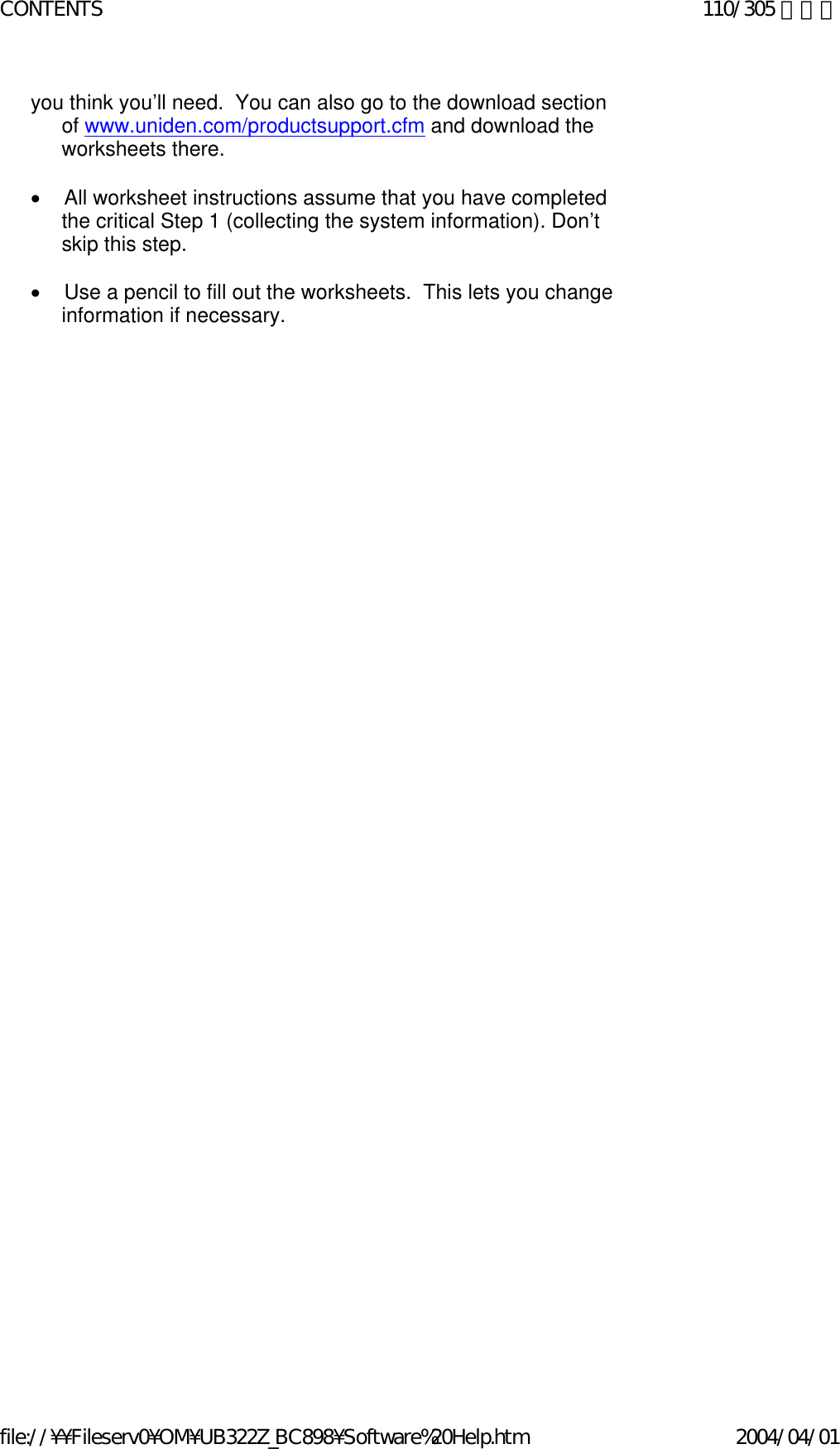you think you’ll need.  You can also go to the download section of www.uniden.com/productsupport.cfm and download the worksheets there.   •        All worksheet instructions assume that you have completed the critical Step 1 (collecting the system information). Don’t skip this step.   •        Use a pencil to fill out the worksheets.  This lets you change information if necessary.   110/305 ページCONTENTS2004/04/01file://¥¥Fileserv0¥OM¥UB322Z_BC898¥Software%20Help.htm