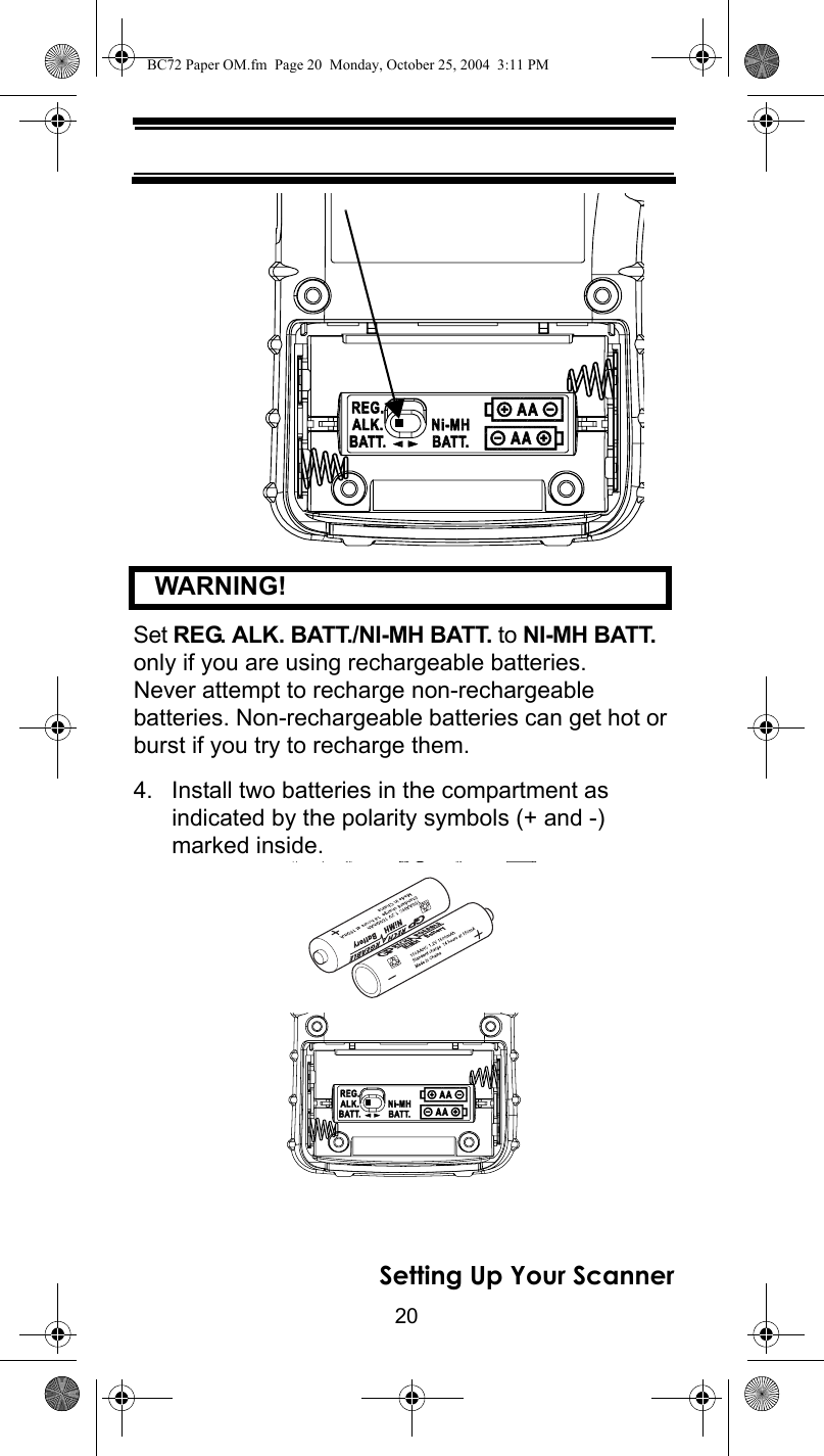 20Setting Up Your Scanner   WARNING! Set REG. ALK. BATT./NI-MH BATT. to NI-MH BATT. only if you are using rechargeable batteries. Never attempt to recharge non-rechargeable batteries. Non-rechargeable batteries can get hot or burst if you try to recharge them.4. Install two batteries in the compartment as indicated by the polarity symbols (+ and -) marked inside.BC72 Paper OM.fm  Page 20  Monday, October 25, 2004  3:11 PM