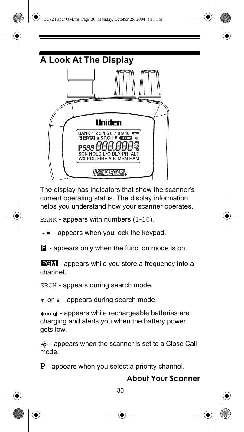 30About Your ScannerA Look At The DisplayThe display has indicators that show the scanner&apos;s current operating status. The display information helps you understand how your scanner operates.BANK - appears with numbers (1-10). - appears when you lock the keypad. - appears only when the function mode is on. - appears while you store a frequency into a channel.SRCH - appears during search mode. or   - appears during search mode. - appears while rechargeable batteries are charging and alerts you when the battery power gets low. - appears when the scanner is set to a Close Call mode.P - appears when you select a priority channel.FPGMBC72 Paper OM.fm  Page 30  Monday, October 25, 2004  3:11 PM