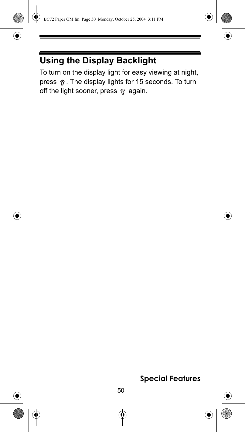 50Special FeaturesUsing the Display BacklightTo turn on the display light for easy viewing at night, press  . The display lights for 15 seconds. To turn off the light sooner, press   again.BC72 Paper OM.fm  Page 50  Monday, October 25, 2004  3:11 PM