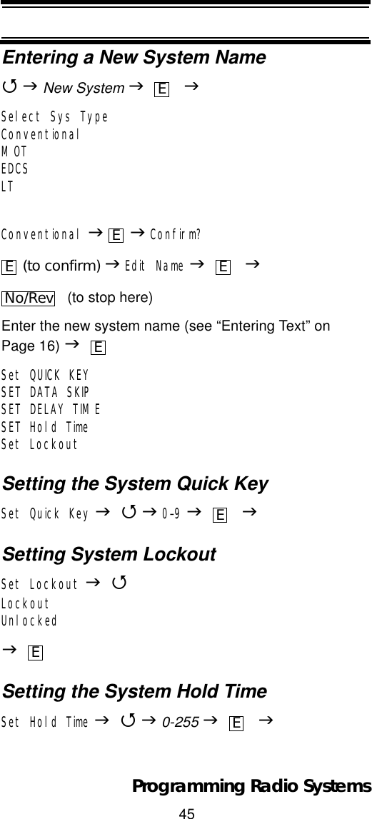 45Programming Radio SystemsEntering a New System Name4JNew System J    JSelect Sys TypeConventionalMOTEDCSLTConventional JJConfirm? (to confirm) JEdit Name J    J  (to stop here) Enter the new system name (see “Entering Text” on Page 16) JSet QUICK KEYSET DATA SKIPSET DELAY TIMESET Hold TimeSet LockoutSetting the System Quick KeySet Quick Key J4J0-9J    JSetting System LockoutSet Lockout J4LockoutUnlockedJSetting the System Hold TimeSet Hold Time J4J0-255 J JEEE ENo/RevEEEE