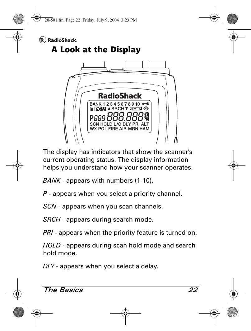 The Basics 22A Look at the DisplayThe display has indicators that show the scanner&apos;s current operating status. The display information helps you understand how your scanner operates.BANK - appears with numbers (1-10).P - appears when you select a priority channel.SCN - appears when you scan channels.SRCH - appears during search mode.PRI - appears when the priority feature is turned on.HOLD - appears during scan hold mode and search hold mode.DLY - appears when you select a delay.20-501.fm  Page 22  Friday, July 9, 2004  3:23 PM