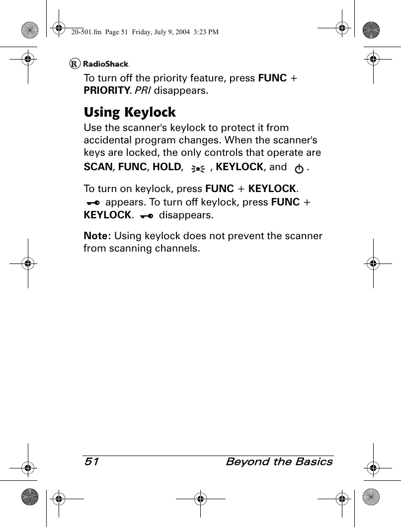 51  Beyond the BasicsTo turn off the priority feature, press FUNC + PRIORITY. PRI disappears.Using KeylockUse the scanner&apos;s keylock to protect it from accidental program changes. When the scanner&apos;s keys are locked, the only controls that operate are SCAN, FUNC, HOLD, , KEYLOCK, and  .To turn on keylock, press FUNC + KEYLOCK.  appears. To turn off keylock, press FUNC + KEYLOCK.  disappears.Note: Using keylock does not prevent the scanner from scanning channels.20-501.fm  Page 51  Friday, July 9, 2004  3:23 PM