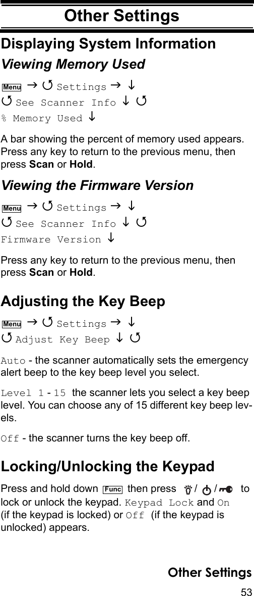 53Other SettingsOther SettingsDisplaying System InformationViewing Memory Used   Settings    See Scanner Info    % Memory Used  A bar showing the percent of memory used appears. Press any key to return to the previous menu, then press Scan or Hold.Viewing the Firmware Version   Settings    See Scanner Info    Firmware Version  Press any key to return to the previous menu, then press Scan or Hold.Adjusting the Key Beep   Settings    Adjust Key Beep   Auto - the scanner automatically sets the emergency alert beep to the key beep level you select.Level 1 - 15 the scanner lets you select a key beep level. You can choose any of 15 different key beep lev-els.Off - the scanner turns the key beep off.Locking/Unlocking the KeypadPress and hold down   then press   / /   to lock or unlock the keypad. Keypad Lock and On (if the keypad is locked) or Off (if the keypad is unlocked) appears.MenuMenuMenuFuncOther Settings