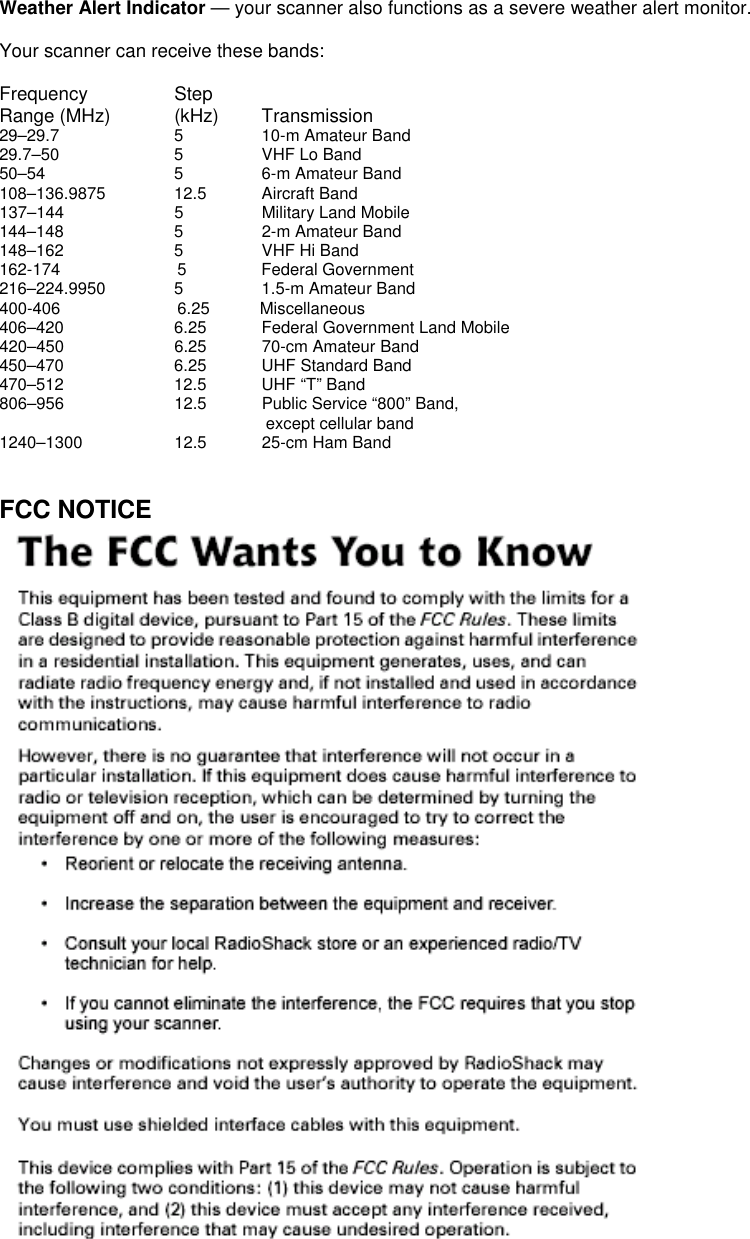 Weather Alert Indicator — your scanner also functions as a severe weather alert monitor.  Your scanner can receive these bands:  Frequency Step Range (MHz)  (kHz)    Transmission 29–29.7      5  10-m Amateur Band 29.7–50      5    VHF Lo Band 50–54    5  6-m Amateur Band 108–136.9875   12.5   Aircraft Band 137–144      5    Military Land Mobile 144–148      5    2-m Amateur Band 148–162    5    VHF Hi Band 162-174              5         Federal Government                216–224.9950   5   1.5-m Amateur Band 400-406              6.25      Miscellaneous  406–420     6.25       Federal Government Land Mobile 420–450     6.25       70-cm Amateur Band 450–470     6.25       UHF Standard Band 470–512      12.5    UHF “T” Band 806–956      12.5  Public Service “800” Band, except cellular band 1240–1300    12.5    25-cm Ham Band   FCC NOTICE  