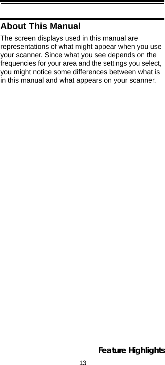 13Feature HighlightsAbout This ManualThe screen displays used in this manual are representations of what might appear when you use your scanner. Since what you see depends on the frequencies for your area and the settings you select, you might notice some differences between what is in this manual and what appears on your scanner. 