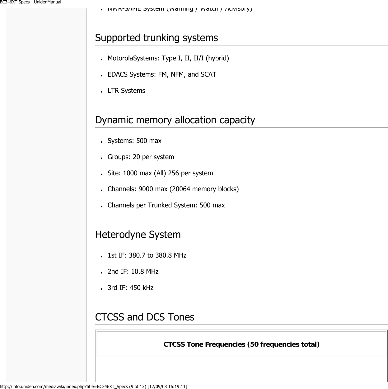 BC346XT Specs - UnidenManualhttp://info.uniden.com/mediawiki/index.php?title=BC346XT_Specs (9 of 13) [12/09/08 16:19:11]●     NWR-SAME System (Warning / Watch / Advisory)  Supported trunking systems●     MotorolaSystems: Type I, II, II/I (hybrid) ●     EDACS Systems: FM, NFM, and SCAT ●     LTR Systems  Dynamic memory allocation capacity●     Systems: 500 max ●     Groups: 20 per system ●     Site: 1000 max (All) 256 per system ●     Channels: 9000 max (20064 memory blocks) ●     Channels per Trunked System: 500 max  Heterodyne System●     1st IF: 380.7 to 380.8 MHz ●     2nd IF: 10.8 MHz ●     3rd IF: 450 kHz  CTCSS and DCS TonesCTCSS Tone Frequencies (50 frequencies total) 