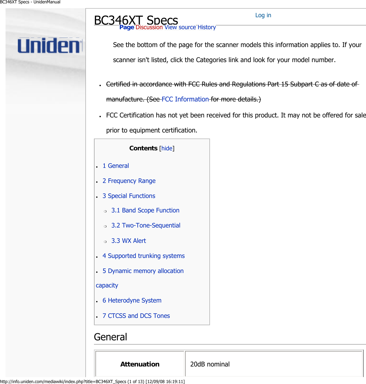 BC346XT Specs - UnidenManualhttp://info.uniden.com/mediawiki/index.php?title=BC346XT_Specs (1 of 13) [12/09/08 16:19:11]BC346XT SpecsSee the bottom of the page for the scanner models this information applies to. If your scanner isn&apos;t listed, click the Categories link and look for your model number.Log in ●     FCC Certification has not yet been received for this product. It may not be offered for sale prior to equipment certification. GeneralPage Discussion View source History ●     Certified in accordance with FCC Rules and Regulations Part 15 Subpart C as of date of manufacture. (See FCC Information for more details.) Attenuation  20dB nominal Contents [hide]●     1 General ●     2 Frequency Range ●     3 Special Functions ●     4 Supported trunking systems ●     5 Dynamic memory allocation capacity ●     6 Heterodyne System ●     7 CTCSS and DCS Tones ❍     3.1 Band Scope Function ❍     3.2 Two-Tone-Sequential ❍     3.3 WX Alert 