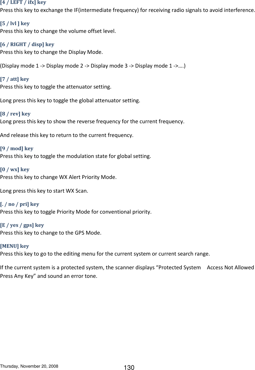 Thursday, November 20, 2008 130 [4 / LEFT / ifx] key Press this key to exchange the IF(intermediate frequency) for receiving radio signals to avoid interference. [5 / lvl ] key Press this key to change the volume offset level. [6 / RIGHT / disp] key Press this key to change the Display Mode. (Display mode 1 -&gt; Display mode 2 -&gt; Display mode 3 -&gt; Display mode 1 -&gt;….) [7 / att] key Press this key to toggle the attenuator setting. Long press this key to toggle the global attenuator setting. [8 / rev] key Long press this key to show the reverse frequency for the current frequency. And release this key to return to the current frequency. [9 / mod] key Press this key to toggle the modulation state for global setting. [0 / wx] key Press this key to change WX Alert Priority Mode. Long press this key to start WX Scan. [. / no / pri] key Press this key to toggle Priority Mode for conventional priority. [E / yes / gps] key Press this key to change to the GPS Mode. [MENU] key Press this key to go to the editing menu for the current system or current search range. If the current system is a protected system, the scanner displays “Protected System Access Not Allowed Press Any Key” and sound an error tone. 
