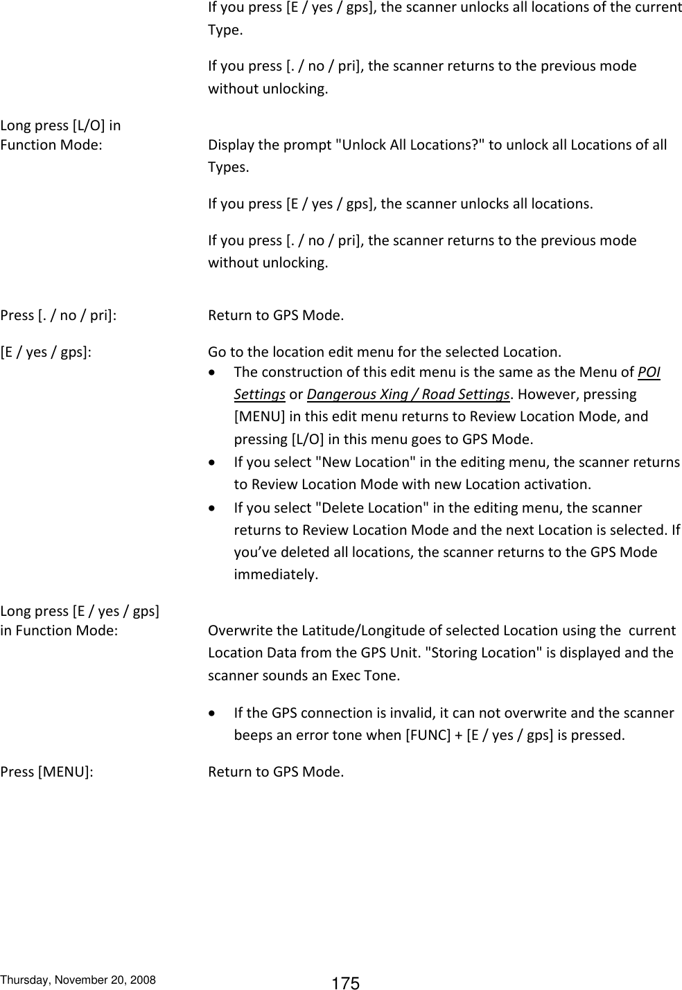 Thursday, November 20, 2008 175   If you press [E / yes / gps], the scanner unlocks all locations of the current Type.  If you press [. / no / pri], the scanner returns to the previous mode without unlocking. Long press [L/O] in  Function Mode:   Display the prompt &quot;Unlock All Locations?&quot; to unlock all Locations of all Types. If you press [E / yes / gps], the scanner unlocks all locations.  If you press [. / no / pri], the scanner returns to the previous mode without unlocking.  Press [. / no / pri]:    Return to GPS Mode. [E / yes / gps]:      Go to the location edit menu for the selected Location.  The construction of this edit menu is the same as the Menu of POI Settings or Dangerous Xing / Road Settings. However, pressing [MENU] in this edit menu returns to Review Location Mode, and pressing [L/O] in this menu goes to GPS Mode.  If you select &quot;New Location&quot; in the editing menu, the scanner returns to Review Location Mode with new Location activation.  If you select &quot;Delete Location&quot; in the editing menu, the scanner returns to Review Location Mode and the next Location is selected. If you’ve deleted all locations, the scanner returns to the GPS Mode immediately. Long press [E / yes / gps]  in Function Mode:  Overwrite the Latitude/Longitude of selected Location using the  current Location Data from the GPS Unit. &quot;Storing Location&quot; is displayed and the scanner sounds an Exec Tone.  If the GPS connection is invalid, it can not overwrite and the scanner beeps an error tone when [FUNC] + [E / yes / gps] is pressed. Press [MENU]:      Return to GPS Mode. 