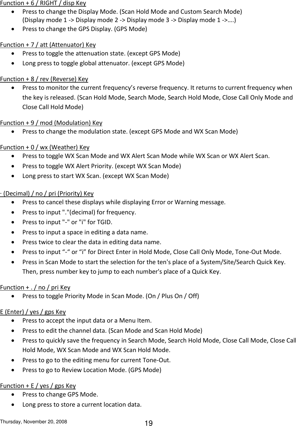 Thursday, November 20, 2008 19 Function + 6 / RIGHT / disp Key  Press to change the Display Mode. (Scan Hold Mode and Custom Search Mode) (Display mode 1 -&gt; Display mode 2 -&gt; Display mode 3 -&gt; Display mode 1 -&gt;….)  Press to change the GPS Display. (GPS Mode) Function + 7 / att (Attenuator) Key  Press to toggle the attenuation state. (except GPS Mode)  Long press to toggle global attenuator. (except GPS Mode) Function + 8 / rev (Reverse) Key  Press to monitor the current frequency’s reverse frequency. It returns to current frequency when the key is released. (Scan Hold Mode, Search Mode, Search Hold Mode, Close Call Only Mode and Close Call Hold Mode) Function + 9 / mod (Modulation) Key  Press to change the modulation state. (except GPS Mode and WX Scan Mode) Function + 0 / wx (Weather) Key  Press to toggle WX Scan Mode and WX Alert Scan Mode while WX Scan or WX Alert Scan.  Press to toggle WX Alert Priority. (except WX Scan Mode)  Long press to start WX Scan. (except WX Scan Mode) . (Decimal) / no / pri (Priority) Key  Press to cancel these displays while displaying Error or Warning message.  Press to input &quot;.&quot;(decimal) for frequency.  Press to input &quot;-&quot; or &quot;i&quot; for TGID.  Press to input a space in editing a data name.  Press twice to clear the data in editing data name.  Press to input “-“ or “i” for Direct Enter in Hold Mode, Close Call Only Mode, Tone-Out Mode.  Press in Scan Mode to start the selection for the ten&apos;s place of a System/Site/Search Quick Key. Then, press number key to jump to each number&apos;s place of a Quick Key. Function + . / no / pri Key  Press to toggle Priority Mode in Scan Mode. (On / Plus On / Off) E (Enter) / yes / gps Key  Press to accept the input data or a Menu Item.  Press to edit the channel data. (Scan Mode and Scan Hold Mode)  Press to quickly save the frequency in Search Mode, Search Hold Mode, Close Call Mode, Close Call Hold Mode, WX Scan Mode and WX Scan Hold Mode.  Press to go to the editing menu for current Tone-Out.  Press to go to Review Location Mode. (GPS Mode) Function + E / yes / gps Key  Press to change GPS Mode.   Long press to store a current location data.  
