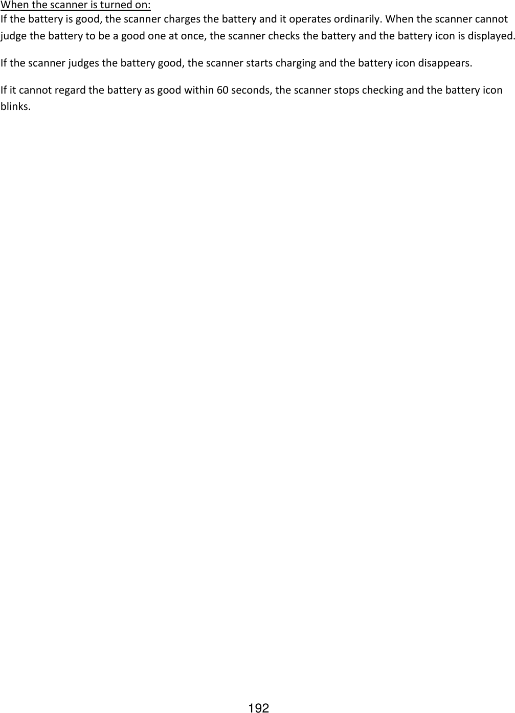 192  When the scanner is turned on: If the battery is good, the scanner charges the battery and it operates ordinarily. When the scanner cannot judge the battery to be a good one at once, the scanner checks the battery and the battery icon is displayed. If the scanner judges the battery good, the scanner starts charging and the battery icon disappears. If it cannot regard the battery as good within 60 seconds, the scanner stops checking and the battery icon blinks. 