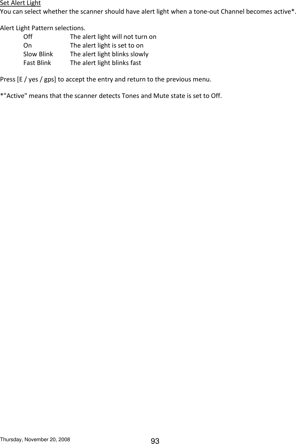 Thursday, November 20, 2008 93 Set Alert Light You can select whether the scanner should have alert light when a tone-out Channel becomes active*. Alert Light Pattern selections. Off    The alert light will not turn on On    The alert light is set to on Slow Blink  The alert light blinks slowly Fast Blink  The alert light blinks fast Press [E / yes / gps] to accept the entry and return to the previous menu. *&quot;Active&quot; means that the scanner detects Tones and Mute state is set to Off. 
