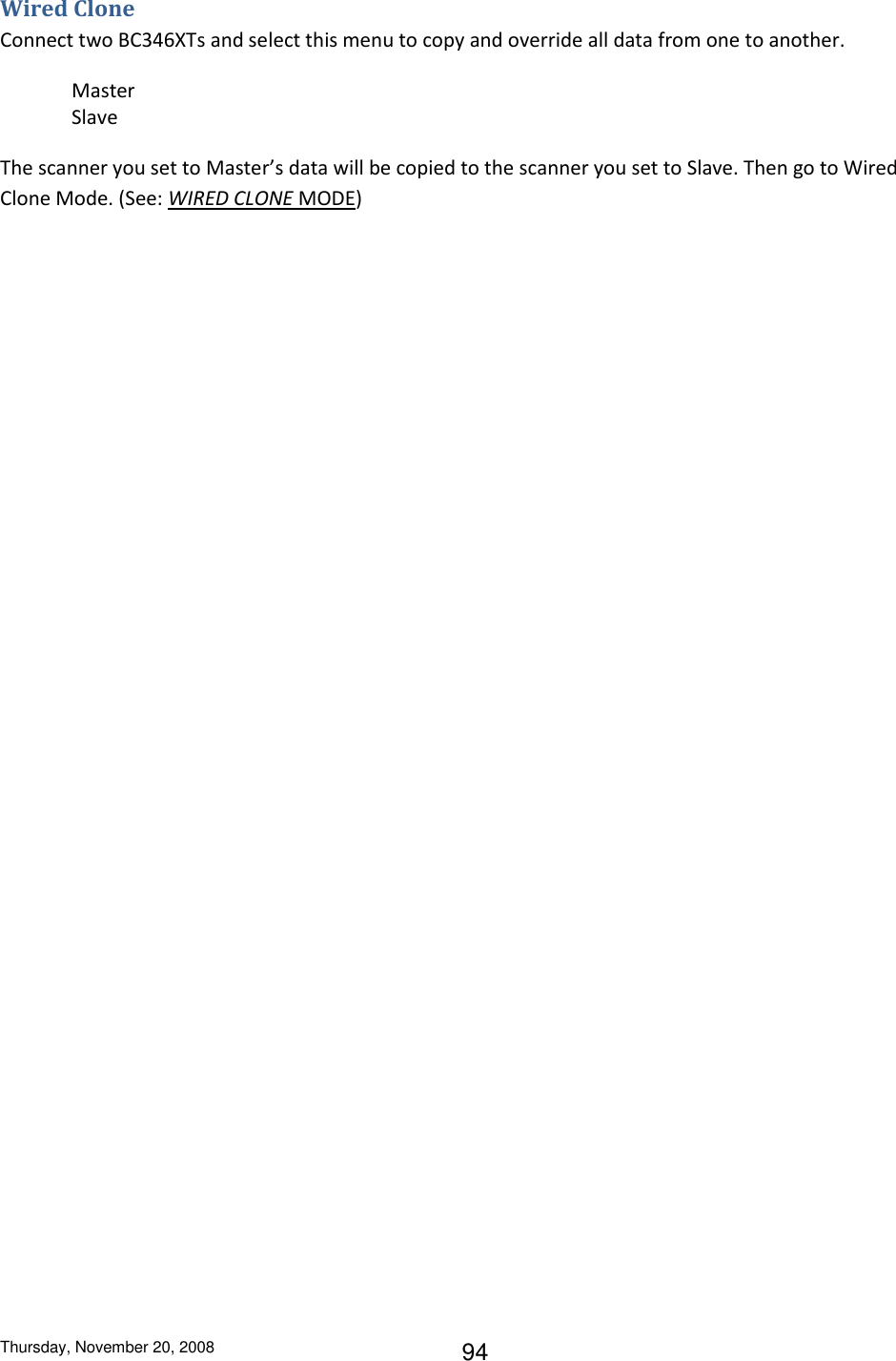 Thursday, November 20, 2008 94 Wired Clone Connect two BC346XTs and select this menu to copy and override all data from one to another. Master Slave The scanner you set to Master’s data will be copied to the scanner you set to Slave. Then go to Wired Clone Mode. (See: WIRED CLONE MODE) 