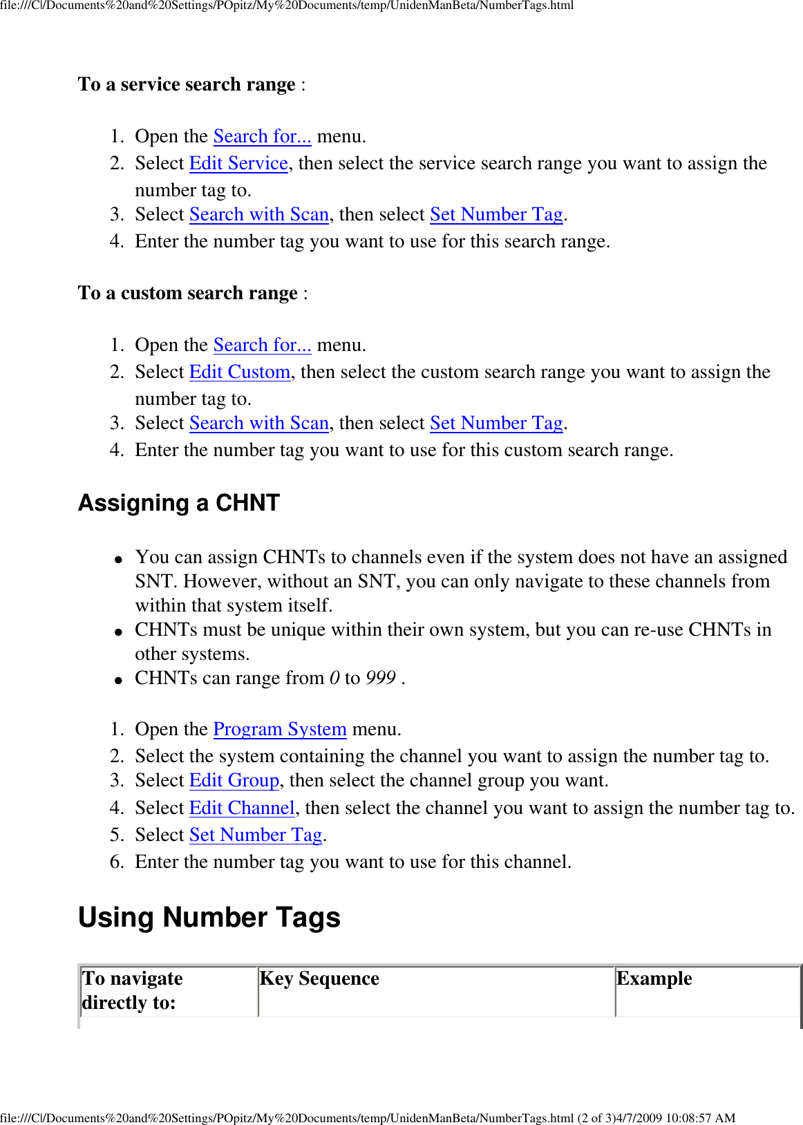 file:///C|/Documents%20and%20Settings/POpitz/My%20Documents/temp/UnidenManBeta/NumberTags.htmlTo a service search range : 1.  Open the Search for... menu. 2.  Select Edit Service, then select the service search range you want to assign the number tag to. 3.  Select Search with Scan, then select Set Number Tag. 4.  Enter the number tag you want to use for this search range. To a custom search range : 1.  Open the Search for... menu. 2.  Select Edit Custom, then select the custom search range you want to assign the number tag to. 3.  Select Search with Scan, then select Set Number Tag. 4.  Enter the number tag you want to use for this custom search range. Assigning a CHNT ●     You can assign CHNTs to channels even if the system does not have an assigned SNT. However, without an SNT, you can only navigate to these channels from within that system itself. ●     CHNTs must be unique within their own system, but you can re-use CHNTs in other systems. ●     CHNTs can range from 0 to 999 . 1.  Open the Program System menu. 2.  Select the system containing the channel you want to assign the number tag to. 3.  Select Edit Group, then select the channel group you want. 4.  Select Edit Channel, then select the channel you want to assign the number tag to. 5.  Select Set Number Tag. 6.  Enter the number tag you want to use for this channel. Using Number Tags To navigate directly to:  Key Sequence  Example file:///C|/Documents%20and%20Settings/POpitz/My%20Documents/temp/UnidenManBeta/NumberTags.html (2 of 3)4/7/2009 10:08:57 AM