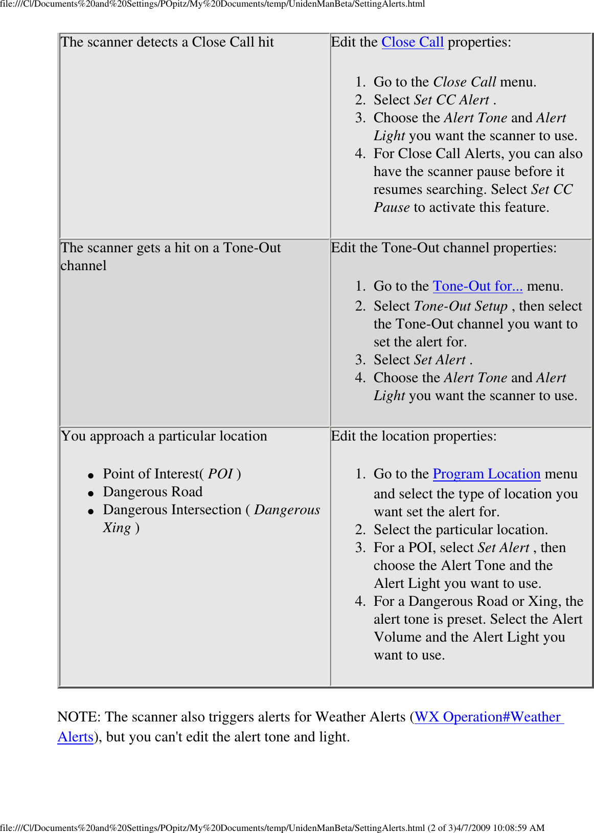 file:///C|/Documents%20and%20Settings/POpitz/My%20Documents/temp/UnidenManBeta/SettingAlerts.htmlThe scanner detects a Close Call hit  Edit the Close Call properties: 1.  Go to the Close Call menu. 2.  Select Set CC Alert . 3.  Choose the Alert Tone and Alert Light you want the scanner to use. 4.  For Close Call Alerts, you can also have the scanner pause before it resumes searching. Select Set CC Pause to activate this feature.The scanner gets a hit on a Tone-Out channel  Edit the Tone-Out channel properties: 1.  Go to the Tone-Out for... menu. 2.  Select Tone-Out Setup , then select the Tone-Out channel you want to set the alert for. 3.  Select Set Alert . 4.  Choose the Alert Tone and Alert Light you want the scanner to use.You approach a particular location ●     Point of Interest( POI ) ●     Dangerous Road ●     Dangerous Intersection ( Dangerous Xing )Edit the location properties: 1.  Go to the Program Location menu and select the type of location you want set the alert for. 2.  Select the particular location. 3.  For a POI, select Set Alert , then choose the Alert Tone and the Alert Light you want to use. 4.  For a Dangerous Road or Xing, the alert tone is preset. Select the Alert Volume and the Alert Light you want to use. NOTE: The scanner also triggers alerts for Weather Alerts (WX Operation#Weather Alerts), but you can&apos;t edit the alert tone and light. file:///C|/Documents%20and%20Settings/POpitz/My%20Documents/temp/UnidenManBeta/SettingAlerts.html (2 of 3)4/7/2009 10:08:59 AM