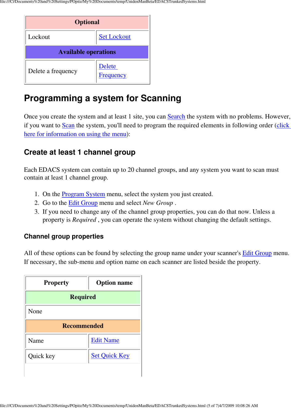 file:///C|/Documents%20and%20Settings/POpitz/My%20Documents/temp/UnidenManBeta/EDACSTrunkedSystems.htmlOptional Lockout  Set Lockout Available operations Delete a frequency  Delete Frequency Programming a system for Scanning Once you create the system and at least 1 site, you can Search the system with no problems. However, if you want to Scan the system, you&apos;ll need to program the required elements in following order (click here for information on using the menu): Create at least 1 channel group Each EDACS system can contain up to 20 channel groups, and any system you want to scan must contain at least 1 channel group. 1.  On the Program System menu, select the system you just created. 2.  Go to the Edit Group menu and select New Group . 3.  If you need to change any of the channel group properties, you can do that now. Unless a property is Required , you can operate the system without changing the default settings. Channel group properties All of these options can be found by selecting the group name under your scanner&apos;s Edit Group menu. If necessary, the sub-menu and option name on each scanner are listed beside the property. Property  Option name Required None Recommended Name  Edit Name Quick key  Set Quick Key file:///C|/Documents%20and%20Settings/POpitz/My%20Documents/temp/UnidenManBeta/EDACSTrunkedSystems.html (5 of 7)4/7/2009 10:08:26 AM