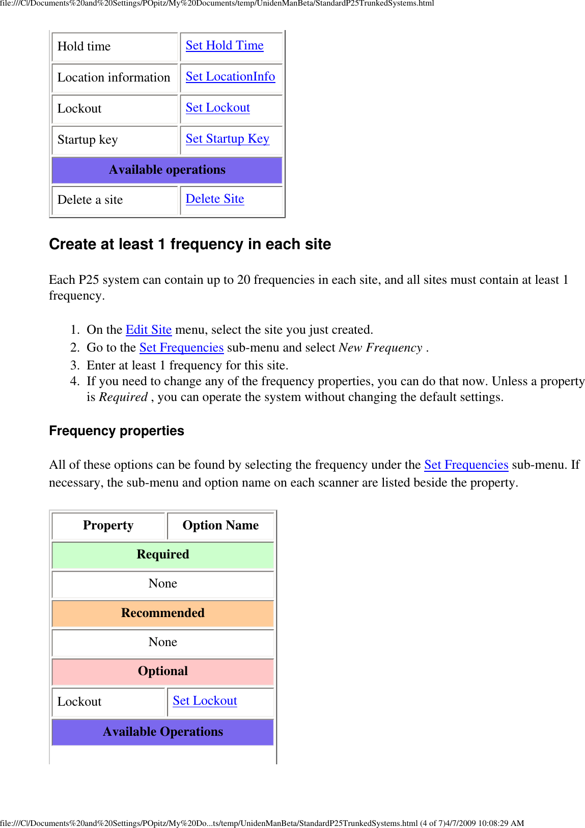 file:///C|/Documents%20and%20Settings/POpitz/My%20Documents/temp/UnidenManBeta/StandardP25TrunkedSystems.htmlHold time Set Hold TimeLocation information Set LocationInfoLockout Set LockoutStartup key Set Startup KeyAvailable operations Delete a site Delete SiteCreate at least 1 frequency in each site Each P25 system can contain up to 20 frequencies in each site, and all sites must contain at least 1 frequency. 1.  On the Edit Site menu, select the site you just created. 2.  Go to the Set Frequencies sub-menu and select New Frequency . 3.  Enter at least 1 frequency for this site. 4.  If you need to change any of the frequency properties, you can do that now. Unless a property is Required , you can operate the system without changing the default settings. Frequency properties All of these options can be found by selecting the frequency under the Set Frequencies sub-menu. If necessary, the sub-menu and option name on each scanner are listed beside the property. Property Option NameRequiredNoneRecommendedNone OptionalLockout Set LockoutAvailable Operationsfile:///C|/Documents%20and%20Settings/POpitz/My%20Do...ts/temp/UnidenManBeta/StandardP25TrunkedSystems.html (4 of 7)4/7/2009 10:08:29 AM