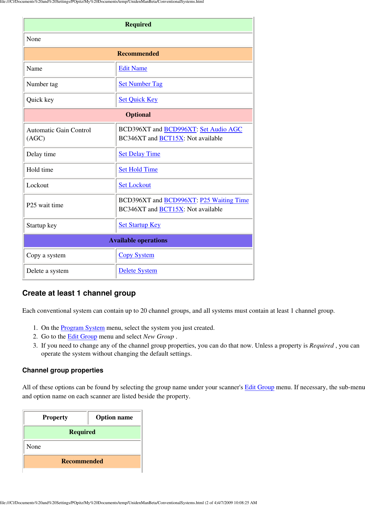 file:///C|/Documents%20and%20Settings/POpitz/My%20Documents/temp/UnidenManBeta/ConventionalSystems.htmlRequired None Recommended Name  Edit Name Number tag  Set Number Tag Quick key  Set Quick Key Optional Automatic Gain Control (AGC) BCD396XT and BCD996XT: Set Audio AGC BC346XT and BCT15X: Not available Delay time  Set Delay Time Hold time  Set Hold Time Lockout  Set Lockout P25 wait time  BCD396XT and BCD996XT: P25 Waiting Time BC346XT and BCT15X: Not available Startup key  Set Startup Key Available operations Copy a system  Copy System Delete a system  Delete System Create at least 1 channel group Each conventional system can contain up to 20 channel groups, and all systems must contain at least 1 channel group. 1.  On the Program System menu, select the system you just created. 2.  Go to the Edit Group menu and select New Group . 3.  If you need to change any of the channel group properties, you can do that now. Unless a property is Required , you can operate the system without changing the default settings. Channel group properties All of these options can be found by selecting the group name under your scanner&apos;s Edit Group menu. If necessary, the sub-menu and option name on each scanner are listed beside the property. Property  Option name Required None Recommended 5 AMfile:///C|/Documents%20and%20Settings/POpitz/My%20Documents/temp/UnidenManBeta/ConventionalSystems.html (2 of 4)4/7/2009 10:08:2