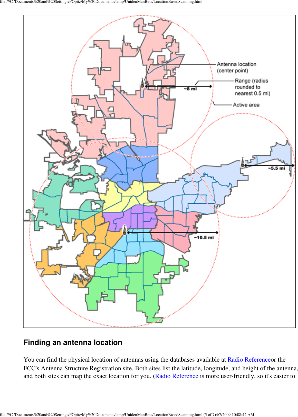 file:///C|/Documents%20and%20Settings/POpitz/My%20Documents/temp/UnidenManBeta/LocationBasedScanning.html Finding an antenna location You can find the physical location of antennas using the databases available at Radio Referenceor the FCC&apos;s Antenna Structure Registration site. Both sites list the latitude, longitude, and height of the antenna, and both sites can map the exact location for you. (Radio Reference is more user-friendly, so it&apos;s easier to file:///C|/Documents%20and%20Settings/POpitz/My%20Documents/temp/UnidenManBeta/LocationBasedScanning.html (5 of 7)4/7/2009 10:08:42 AM