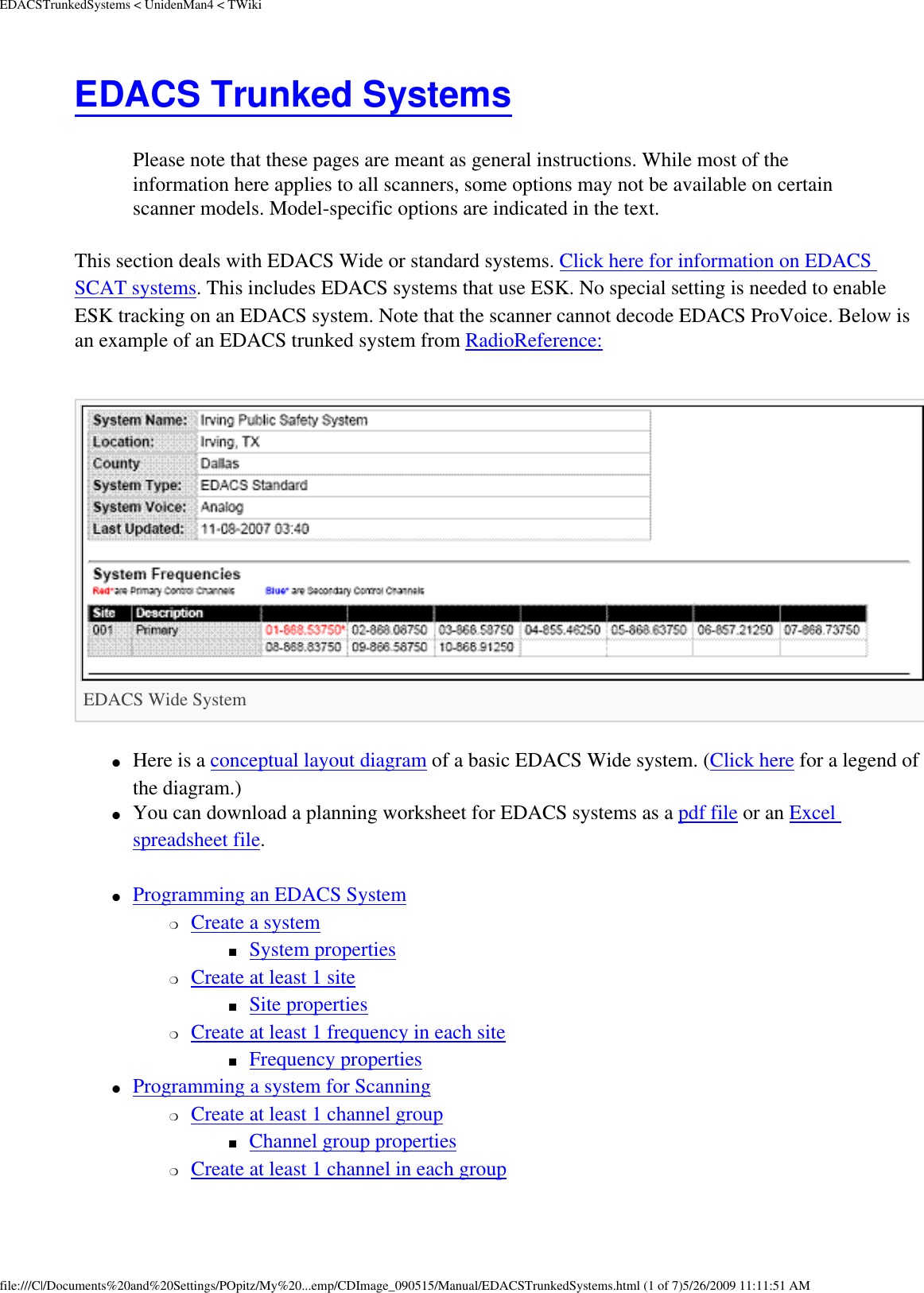 EDACSTrunkedSystems &lt; UnidenMan4 &lt; TWikiEDACS Trunked Systems Please note that these pages are meant as general instructions. While most of the information here applies to all scanners, some options may not be available on certain scanner models. Model-specific options are indicated in the text. This section deals with EDACS Wide or standard systems. Click here for information on EDACS SCAT systems. This includes EDACS systems that use ESK. No special setting is needed to enable ESK tracking on an EDACS system. Note that the scanner cannot decode EDACS ProVoice. Below is an example of an EDACS trunked system from RadioReference: EDACS Wide System ●     Here is a conceptual layout diagram of a basic EDACS Wide system. (Click here for a legend of the diagram.) ●     You can download a planning worksheet for EDACS systems as a pdf file or an Excel spreadsheet file. ●     Programming an EDACS System ❍     Create a system ■     System properties ❍     Create at least 1 site ■     Site properties ❍     Create at least 1 frequency in each site ■     Frequency properties ●     Programming a system for Scanning ❍     Create at least 1 channel group ■     Channel group properties ❍     Create at least 1 channel in each group file:///C|/Documents%20and%20Settings/POpitz/My%20...emp/CDImage_090515/Manual/EDACSTrunkedSystems.html (1 of 7)5/26/2009 11:11:51 AM