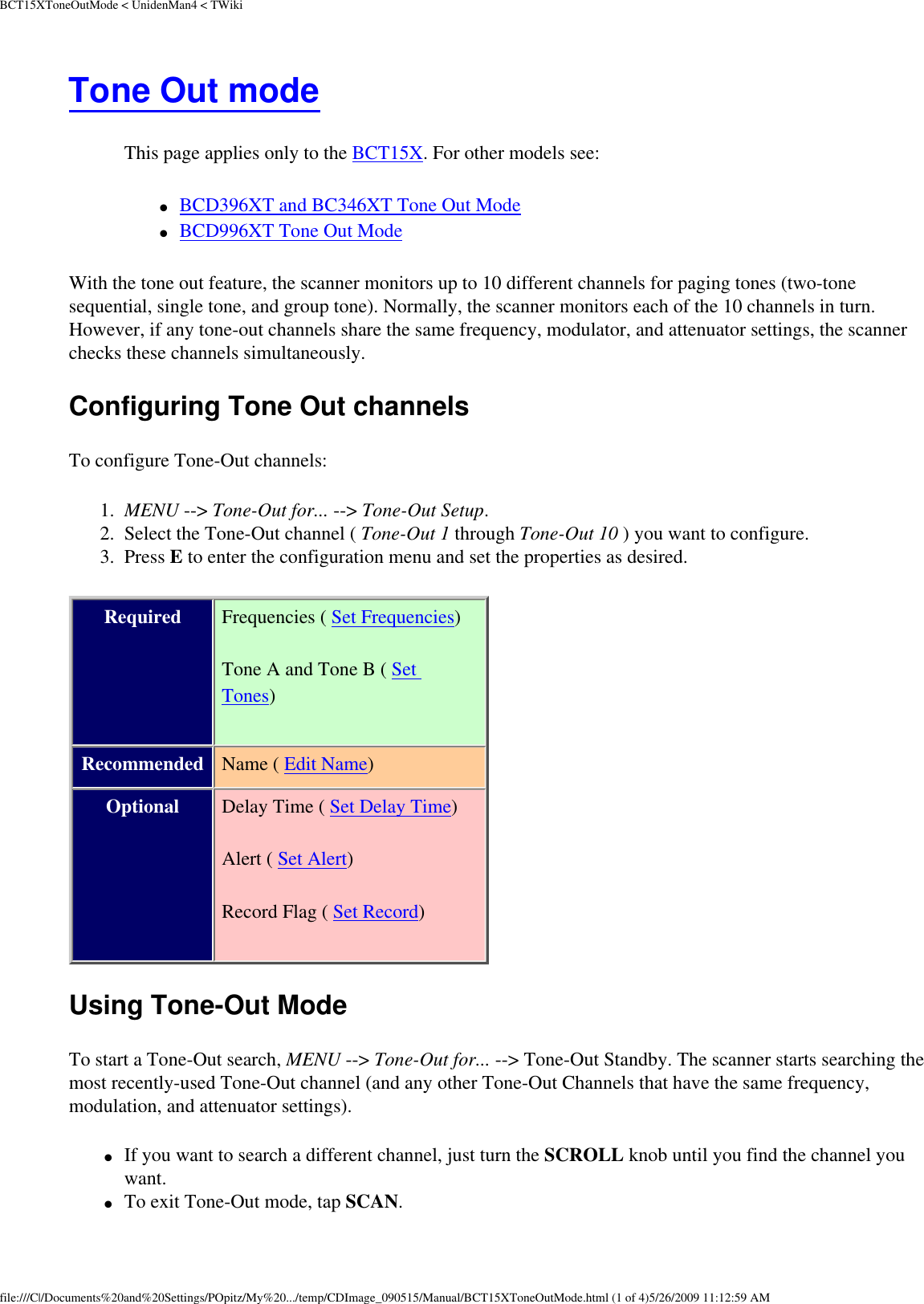 BCT15XToneOutMode &lt; UnidenMan4 &lt; TWikiTone Out mode This page applies only to the BCT15X. For other models see: ●     BCD396XT and BC346XT Tone Out Mode ●     BCD996XT Tone Out Mode With the tone out feature, the scanner monitors up to 10 different channels for paging tones (two-tone sequential, single tone, and group tone). Normally, the scanner monitors each of the 10 channels in turn. However, if any tone-out channels share the same frequency, modulator, and attenuator settings, the scanner checks these channels simultaneously. Configuring Tone Out channels To configure Tone-Out channels: 1.  MENU --&gt; Tone-Out for... --&gt; Tone-Out Setup. 2.  Select the Tone-Out channel ( Tone-Out 1 through Tone-Out 10 ) you want to configure. 3.  Press E to enter the configuration menu and set the properties as desired. Required Frequencies ( Set Frequencies) Tone A and Tone B ( Set Tones) Recommended Name ( Edit Name) Optional Delay Time ( Set Delay Time) Alert ( Set Alert) Record Flag ( Set Record)Using Tone-Out Mode To start a Tone-Out search, MENU --&gt; Tone-Out for... --&gt; Tone-Out Standby. The scanner starts searching the most recently-used Tone-Out channel (and any other Tone-Out Channels that have the same frequency, modulation, and attenuator settings). ●     If you want to search a different channel, just turn the SCROLL knob until you find the channel you want. ●     To exit Tone-Out mode, tap SCAN. file:///C|/Documents%20and%20Settings/POpitz/My%20.../temp/CDImage_090515/Manual/BCT15XToneOutMode.html (1 of 4)5/26/2009 11:12:59 AM