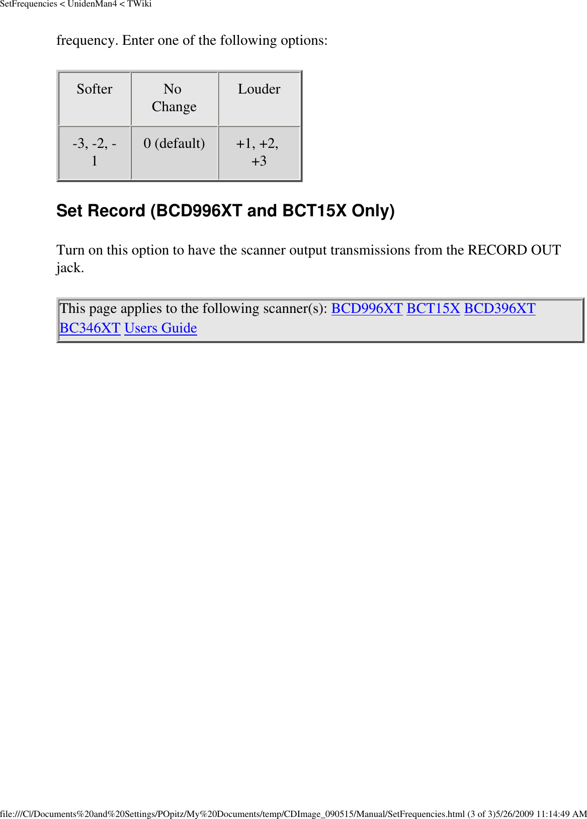 SetFrequencies &lt; UnidenMan4 &lt; TWikifrequency. Enter one of the following options: Softer  No Change  Louder -3, -2, -1  0 (default)  +1, +2, +3  Set Record (BCD996XT and BCT15X Only) Turn on this option to have the scanner output transmissions from the RECORD OUT jack. This page applies to the following scanner(s): BCD996XT BCT15X BCD396XT BC346XT Users Guide file:///C|/Documents%20and%20Settings/POpitz/My%20Documents/temp/CDImage_090515/Manual/SetFrequencies.html (3 of 3)5/26/2009 11:14:49 AM