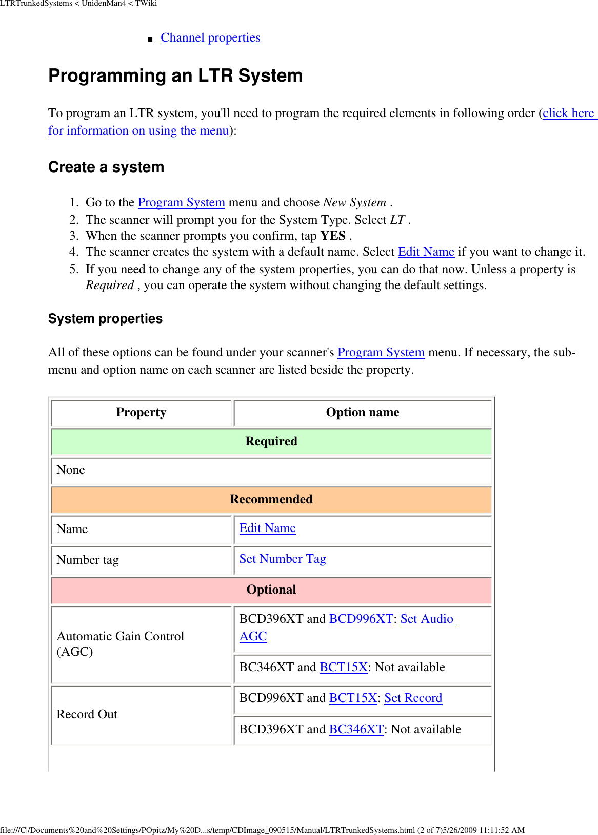 LTRTrunkedSystems &lt; UnidenMan4 &lt; TWiki■     Channel properties Programming an LTR System To program an LTR system, you&apos;ll need to program the required elements in following order (click here for information on using the menu): Create a system 1.  Go to the Program System menu and choose New System . 2.  The scanner will prompt you for the System Type. Select LT . 3.  When the scanner prompts you confirm, tap YES . 4.  The scanner creates the system with a default name. Select Edit Name if you want to change it. 5.  If you need to change any of the system properties, you can do that now. Unless a property is Required , you can operate the system without changing the default settings. System properties All of these options can be found under your scanner&apos;s Program System menu. If necessary, the sub-menu and option name on each scanner are listed beside the property. Property  Option name Required None Recommended Name  Edit Name Number tag  Set Number Tag Optional Automatic Gain Control (AGC) BCD396XT and BCD996XT: Set Audio AGC BC346XT and BCT15X: Not available Record Out BCD996XT and BCT15X: Set Record BCD396XT and BC346XT: Not available file:///C|/Documents%20and%20Settings/POpitz/My%20D...s/temp/CDImage_090515/Manual/LTRTrunkedSystems.html (2 of 7)5/26/2009 11:11:52 AM