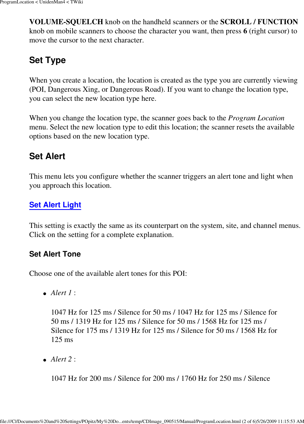 ProgramLocation &lt; UnidenMan4 &lt; TWikiVOLUME-SQUELCH knob on the handheld scanners or the SCROLL / FUNCTION knob on mobile scanners to choose the character you want, then press 6 (right cursor) to move the cursor to the next character. Set Type When you create a location, the location is created as the type you are currently viewing (POI, Dangerous Xing, or Dangerous Road). If you want to change the location type, you can select the new location type here. When you change the location type, the scanner goes back to the Program Location menu. Select the new location type to edit this location; the scanner resets the available options based on the new location type. Set Alert This menu lets you configure whether the scanner triggers an alert tone and light when you approach this location. Set Alert Light This setting is exactly the same as its counterpart on the system, site, and channel menus. Click on the setting for a complete explanation. Set Alert Tone Choose one of the available alert tones for this POI: ●     Alert 1 : 1047 Hz for 125 ms / Silence for 50 ms / 1047 Hz for 125 ms / Silence for 50 ms / 1319 Hz for 125 ms / Silence for 50 ms / 1568 Hz for 125 ms / Silence for 175 ms / 1319 Hz for 125 ms / Silence for 50 ms / 1568 Hz for 125 ms ●     Alert 2 : 1047 Hz for 200 ms / Silence for 200 ms / 1760 Hz for 250 ms / Silence file:///C|/Documents%20and%20Settings/POpitz/My%20Do...ents/temp/CDImage_090515/Manual/ProgramLocation.html (2 of 6)5/26/2009 11:15:53 AM