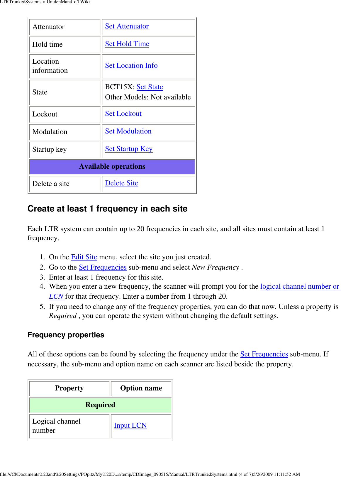 LTRTrunkedSystems &lt; UnidenMan4 &lt; TWikiAttenuator  Set Attenuator Hold time  Set Hold Time Location information  Set Location Info State BCT15X: Set State Other Models: Not availableLockout  Set Lockout Modulation  Set Modulation Startup key  Set Startup Key Available operations Delete a site  Delete Site Create at least 1 frequency in each site Each LTR system can contain up to 20 frequencies in each site, and all sites must contain at least 1 frequency. 1.  On the Edit Site menu, select the site you just created. 2.  Go to the Set Frequencies sub-menu and select New Frequency . 3.  Enter at least 1 frequency for this site. 4.  When you enter a new frequency, the scanner will prompt you for the logical channel number or LCN for that frequency. Enter a number from 1 through 20. 5.  If you need to change any of the frequency properties, you can do that now. Unless a property is Required , you can operate the system without changing the default settings. Frequency properties All of these options can be found by selecting the frequency under the Set Frequencies sub-menu. If necessary, the sub-menu and option name on each scanner are listed beside the property. Property  Option name Required Logical channel number  Input LCN file:///C|/Documents%20and%20Settings/POpitz/My%20D...s/temp/CDImage_090515/Manual/LTRTrunkedSystems.html (4 of 7)5/26/2009 11:11:52 AM