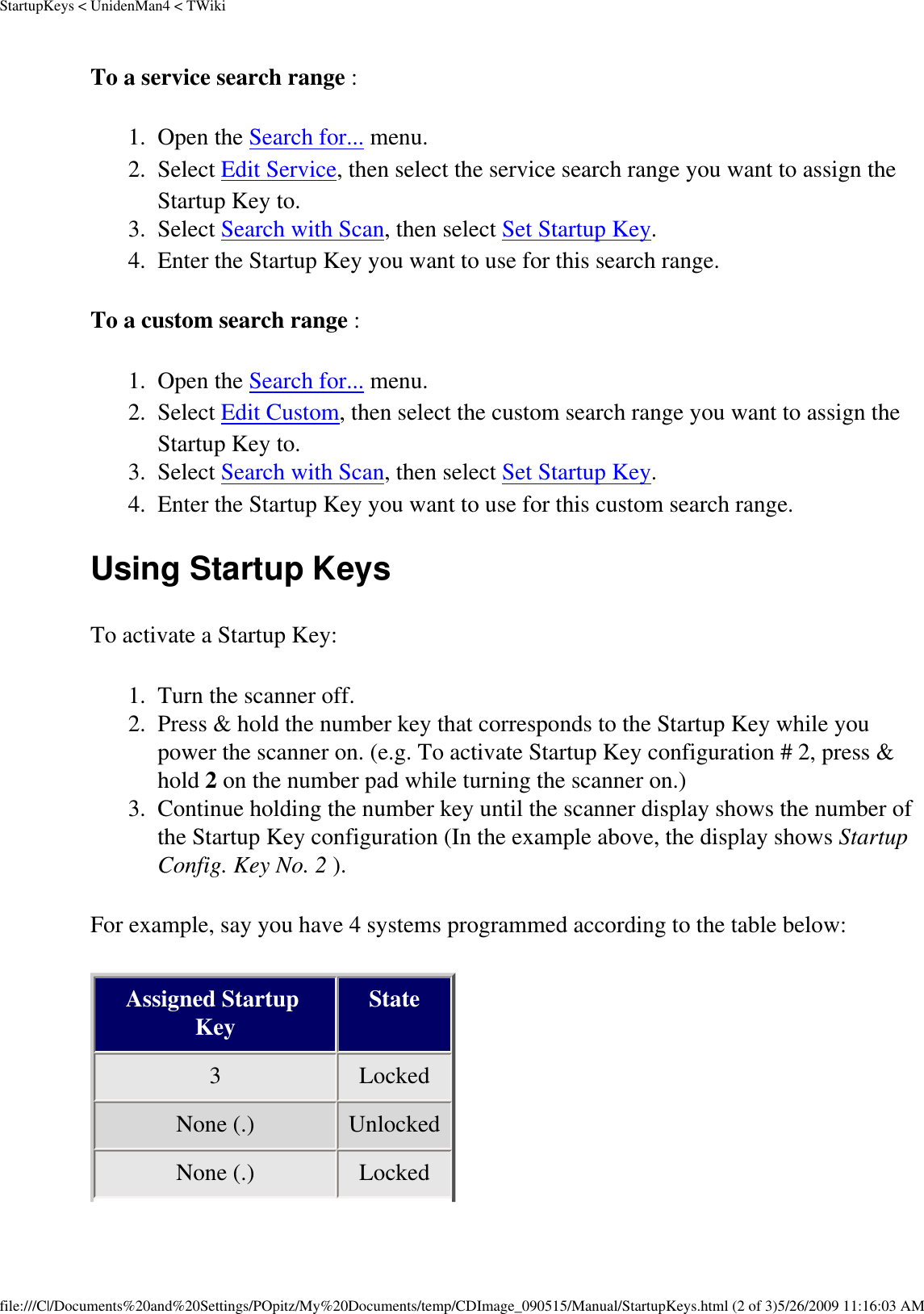 StartupKeys &lt; UnidenMan4 &lt; TWikiTo a service search range : 1.  Open the Search for... menu. 2.  Select Edit Service, then select the service search range you want to assign the Startup Key to. 3.  Select Search with Scan, then select Set Startup Key. 4.  Enter the Startup Key you want to use for this search range. To a custom search range : 1.  Open the Search for... menu. 2.  Select Edit Custom, then select the custom search range you want to assign the Startup Key to. 3.  Select Search with Scan, then select Set Startup Key. 4.  Enter the Startup Key you want to use for this custom search range. Using Startup Keys To activate a Startup Key: 1.  Turn the scanner off. 2.  Press &amp; hold the number key that corresponds to the Startup Key while you power the scanner on. (e.g. To activate Startup Key configuration # 2, press &amp; hold 2 on the number pad while turning the scanner on.) 3.  Continue holding the number key until the scanner display shows the number of the Startup Key configuration (In the example above, the display shows Startup Config. Key No. 2 ). For example, say you have 4 systems programmed according to the table below: Assigned Startup Key State 3  Locked None (.)  Unlocked None (.)  Locked file:///C|/Documents%20and%20Settings/POpitz/My%20Documents/temp/CDImage_090515/Manual/StartupKeys.html (2 of 3)5/26/2009 11:16:03 AM