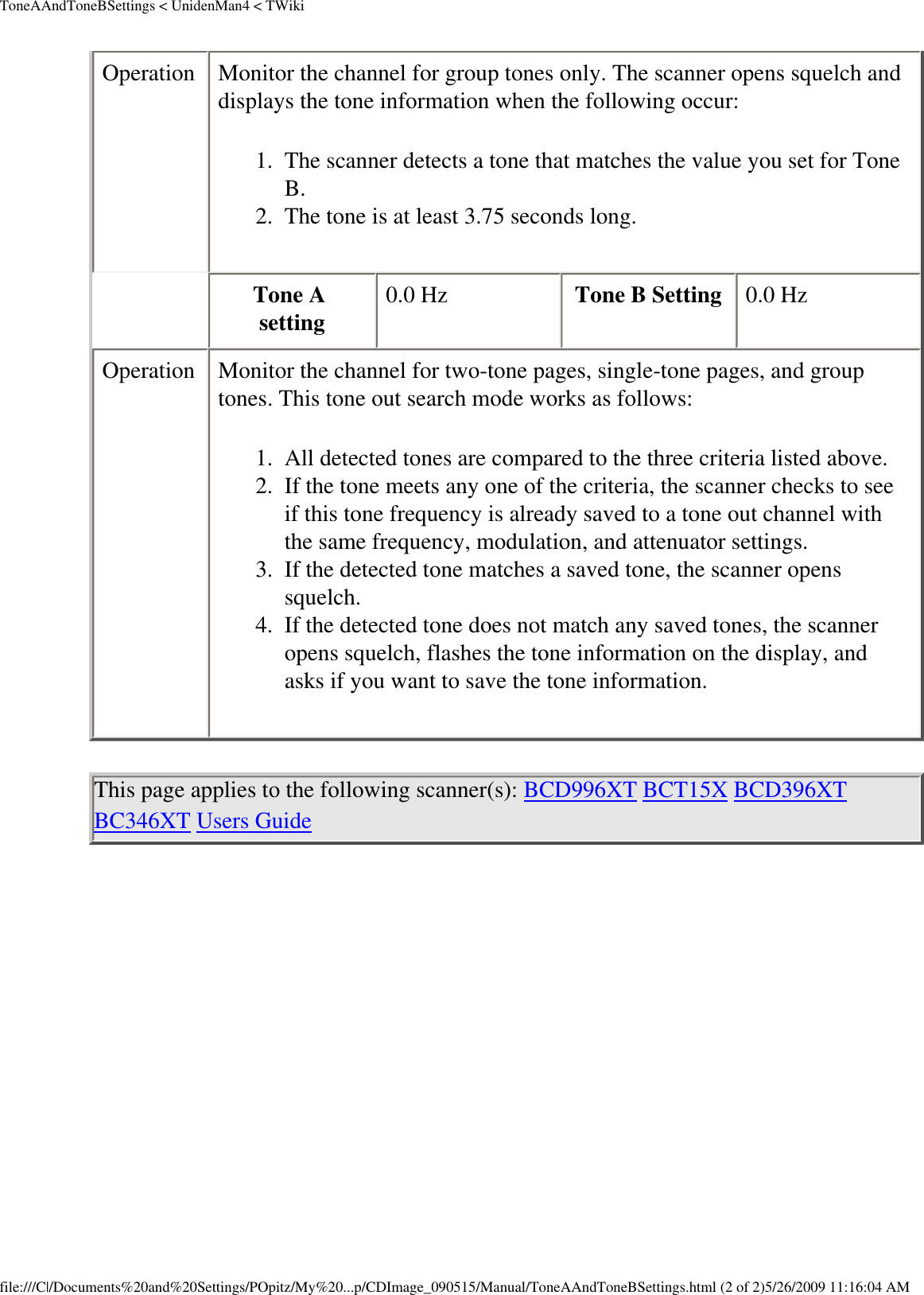 ToneAAndToneBSettings &lt; UnidenMan4 &lt; TWikiOperation  Monitor the channel for group tones only. The scanner opens squelch and displays the tone information when the following occur: 1.  The scanner detects a tone that matches the value you set for Tone B.2.  The tone is at least 3.75 seconds long.Tone A setting  0.0 Hz  Tone B Setting  0.0 Hz Operation  Monitor the channel for two-tone pages, single-tone pages, and group tones. This tone out search mode works as follows: 1.  All detected tones are compared to the three criteria listed above.2.  If the tone meets any one of the criteria, the scanner checks to see if this tone frequency is already saved to a tone out channel with the same frequency, modulation, and attenuator settings. 3.  If the detected tone matches a saved tone, the scanner opens squelch. 4.  If the detected tone does not match any saved tones, the scanner opens squelch, flashes the tone information on the display, and asks if you want to save the tone information.This page applies to the following scanner(s): BCD996XT BCT15X BCD396XT BC346XT Users Guide file:///C|/Documents%20and%20Settings/POpitz/My%20...p/CDImage_090515/Manual/ToneAAndToneBSettings.html (2 of 2)5/26/2009 11:16:04 AM