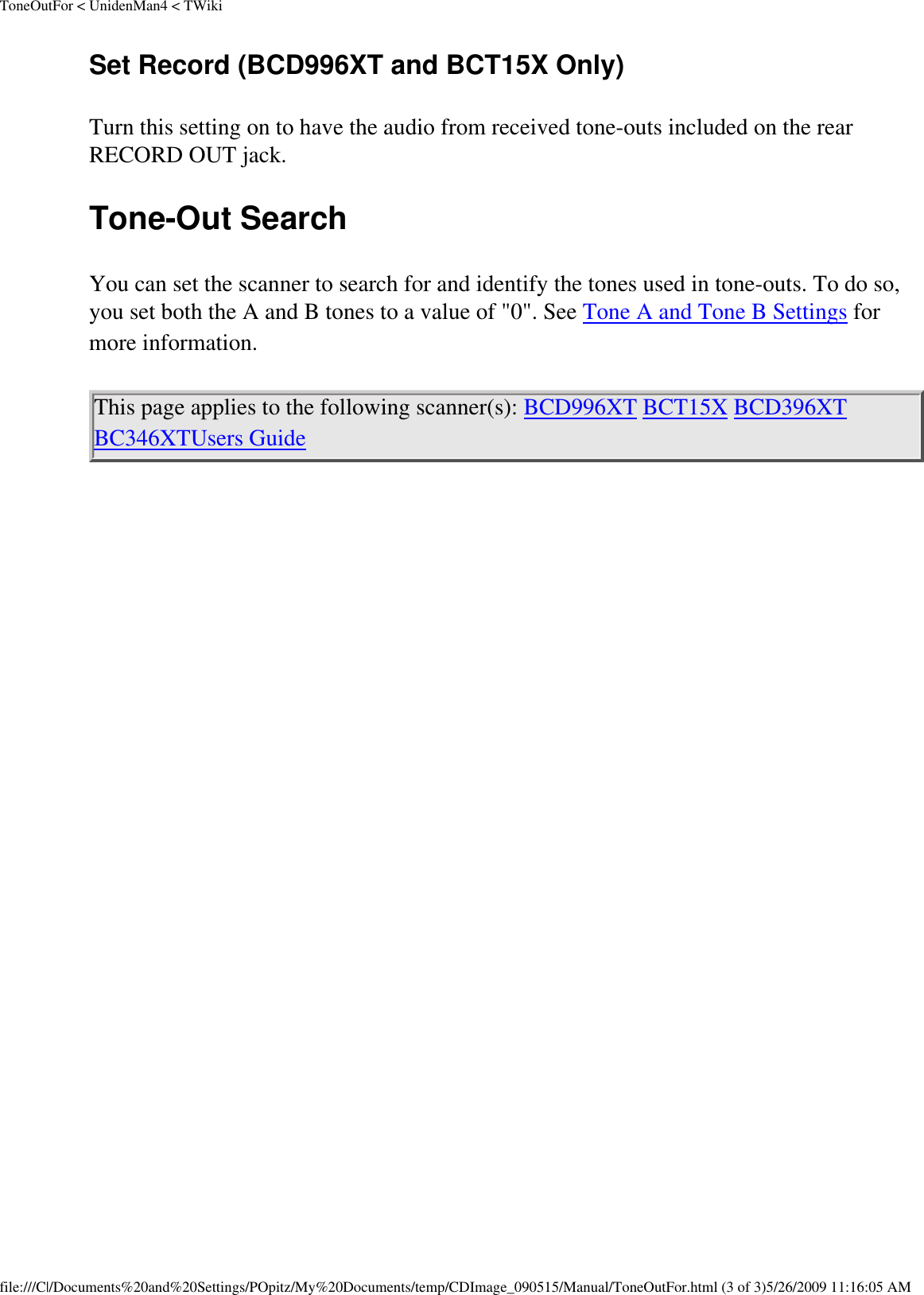 ToneOutFor &lt; UnidenMan4 &lt; TWikiSet Record (BCD996XT and BCT15X Only) Turn this setting on to have the audio from received tone-outs included on the rear RECORD OUT jack. Tone-Out Search You can set the scanner to search for and identify the tones used in tone-outs. To do so, you set both the A and B tones to a value of &quot;0&quot;. See Tone A and Tone B Settings for more information. This page applies to the following scanner(s): BCD996XT BCT15X BCD396XT BC346XTUsers Guide file:///C|/Documents%20and%20Settings/POpitz/My%20Documents/temp/CDImage_090515/Manual/ToneOutFor.html (3 of 3)5/26/2009 11:16:05 AM