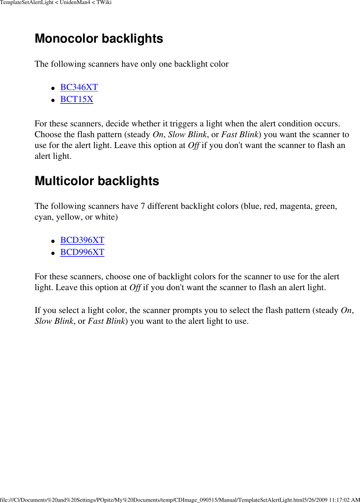 TemplateSetAlertLight &lt; UnidenMan4 &lt; TWikiMonocolor backlights The following scanners have only one backlight color ●     BC346XT ●     BCT15X For these scanners, decide whether it triggers a light when the alert condition occurs. Choose the flash pattern (steady On, Slow Blink, or Fast Blink) you want the scanner to use for the alert light. Leave this option at Off if you don&apos;t want the scanner to flash an alert light. Multicolor backlights The following scanners have 7 different backlight colors (blue, red, magenta, green, cyan, yellow, or white) ●     BCD396XT ●     BCD996XT For these scanners, choose one of backlight colors for the scanner to use for the alert light. Leave this option at Off if you don&apos;t want the scanner to flash an alert light. If you select a light color, the scanner prompts you to select the flash pattern (steady On, Slow Blink, or Fast Blink) you want to the alert light to use. file:///C|/Documents%20and%20Settings/POpitz/My%20Documents/temp/CDImage_090515/Manual/TemplateSetAlertLight.html5/26/2009 11:17:02 AM