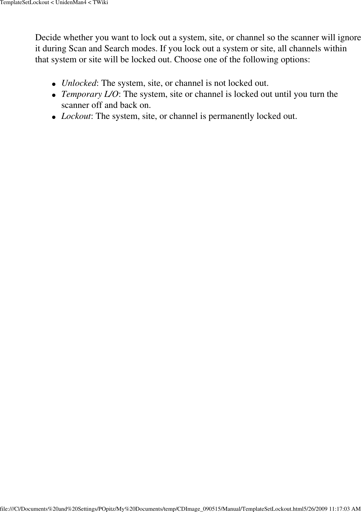 TemplateSetLockout &lt; UnidenMan4 &lt; TWikiDecide whether you want to lock out a system, site, or channel so the scanner will ignore it during Scan and Search modes. If you lock out a system or site, all channels within that system or site will be locked out. Choose one of the following options: ●     Unlocked: The system, site, or channel is not locked out. ●     Temporary L/O: The system, site or channel is locked out until you turn the scanner off and back on. ●     Lockout: The system, site, or channel is permanently locked out. file:///C|/Documents%20and%20Settings/POpitz/My%20Documents/temp/CDImage_090515/Manual/TemplateSetLockout.html5/26/2009 11:17:03 AM