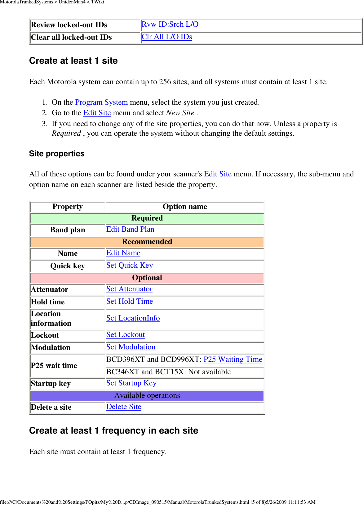 MotorolaTrunkedSystems &lt; UnidenMan4 &lt; TWikiReview locked-out IDs Rvw ID:Srch L/OClear all locked-out IDs Clr All L/O IDsCreate at least 1 site Each Motorola system can contain up to 256 sites, and all systems must contain at least 1 site. 1.  On the Program System menu, select the system you just created. 2.  Go to the Edit Site menu and select New Site . 3.  If you need to change any of the site properties, you can do that now. Unless a property is Required , you can operate the system without changing the default settings. Site properties All of these options can be found under your scanner&apos;s Edit Site menu. If necessary, the sub-menu and option name on each scanner are listed beside the property. Property Option nameRequiredBand plan Edit Band PlanRecommended Name Edit NameQuick key Set Quick KeyOptionalAttenuator Set AttenuatorHold time Set Hold TimeLocation information Set LocationInfoLockout Set LockoutModulation Set ModulationP25 wait time BCD396XT and BCD996XT: P25 Waiting TimeBC346XT and BCT15X: Not availableStartup key Set Startup KeyAvailable operationsDelete a site Delete SiteCreate at least 1 frequency in each site Each site must contain at least 1 frequency. file:///C|/Documents%20and%20Settings/POpitz/My%20D...p/CDImage_090515/Manual/MotorolaTrunkedSystems.html (5 of 8)5/26/2009 11:11:53 AM