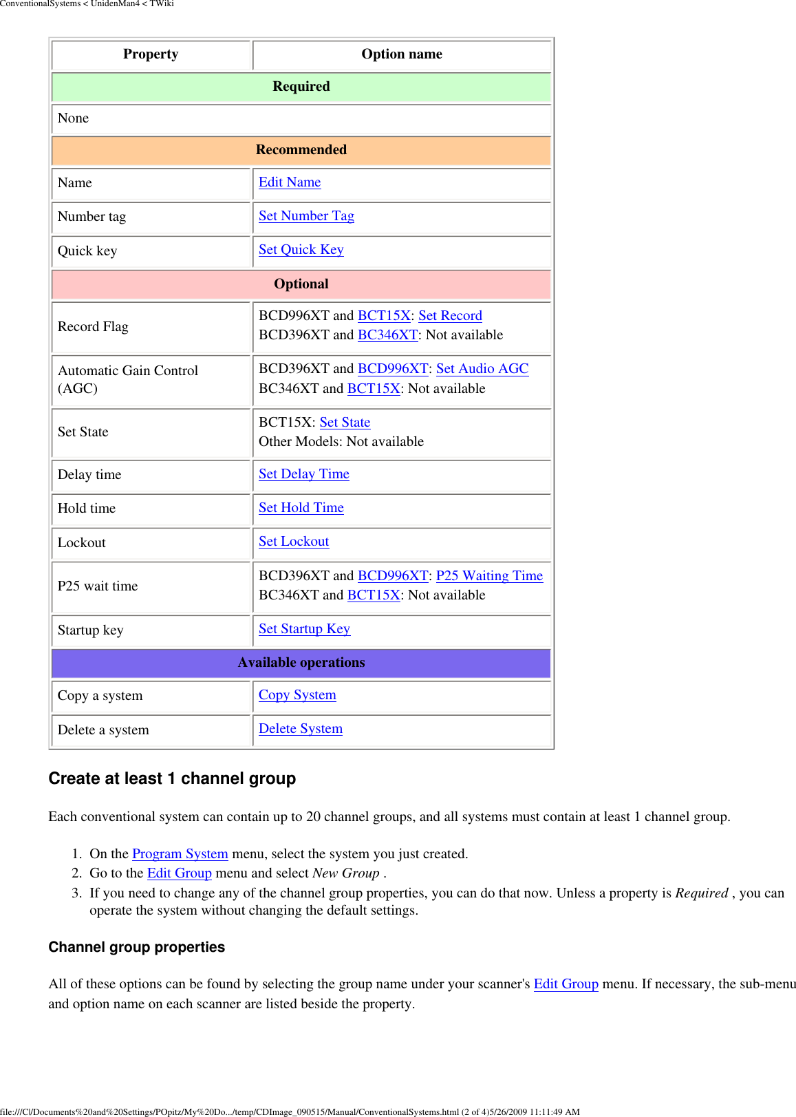 ConventionalSystems &lt; UnidenMan4 &lt; TWikiProperty  Option name Required None Recommended Name  Edit Name Number tag  Set Number Tag Quick key  Set Quick Key Optional Record Flag BCD996XT and BCT15X: Set Record BCD396XT and BC346XT: Not availableAutomatic Gain Control (AGC) BCD396XT and BCD996XT: Set Audio AGC BC346XT and BCT15X: Not available Set State BCT15X: Set State Other Models: Not availableDelay time  Set Delay Time Hold time  Set Hold Time Lockout  Set Lockout P25 wait time  BCD396XT and BCD996XT: P25 Waiting Time BC346XT and BCT15X: Not available Startup key  Set Startup Key Available operations Copy a system  Copy System Delete a system  Delete System Create at least 1 channel group Each conventional system can contain up to 20 channel groups, and all systems must contain at least 1 channel group. 1.  On the Program System menu, select the system you just created. 2.  Go to the Edit Group menu and select New Group . 3.  If you need to change any of the channel group properties, you can do that now. Unless a property is Required , you can operate the system without changing the default settings. Channel group properties All of these options can be found by selecting the group name under your scanner&apos;s Edit Group menu. If necessary, the sub-menu and option name on each scanner are listed beside the property. file:///C|/Documents%20and%20Settings/POpitz/My%20Do.../temp/CDImage_090515/Manual/ConventionalSystems.html (2 of 4)5/26/2009 11:11:49 AM