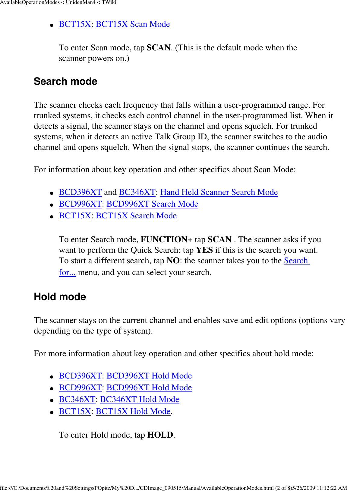 AvailableOperationModes &lt; UnidenMan4 &lt; TWiki●     BCT15X: BCT15X Scan Mode To enter Scan mode, tap SCAN. (This is the default mode when the scanner powers on.) Search mode The scanner checks each frequency that falls within a user-programmed range. For trunked systems, it checks each control channel in the user-programmed list. When it detects a signal, the scanner stays on the channel and opens squelch. For trunked systems, when it detects an active Talk Group ID, the scanner switches to the audio channel and opens squelch. When the signal stops, the scanner continues the search. For information about key operation and other specifics about Scan Mode: ●     BCD396XT and BC346XT: Hand Held Scanner Search Mode ●     BCD996XT: BCD996XT Search Mode ●     BCT15X: BCT15X Search Mode To enter Search mode, FUNCTION+ tap SCAN . The scanner asks if you want to perform the Quick Search: tap YES if this is the search you want. To start a different search, tap NO: the scanner takes you to the Search for... menu, and you can select your search. Hold mode The scanner stays on the current channel and enables save and edit options (options vary depending on the type of system). For more information about key operation and other specifics about hold mode: ●     BCD396XT: BCD396XT Hold Mode ●     BCD996XT: BCD996XT Hold Mode ●     BC346XT: BC346XT Hold Mode ●     BCT15X: BCT15X Hold Mode. To enter Hold mode, tap HOLD. file:///C|/Documents%20and%20Settings/POpitz/My%20D.../CDImage_090515/Manual/AvailableOperationModes.html (2 of 8)5/26/2009 11:12:22 AM