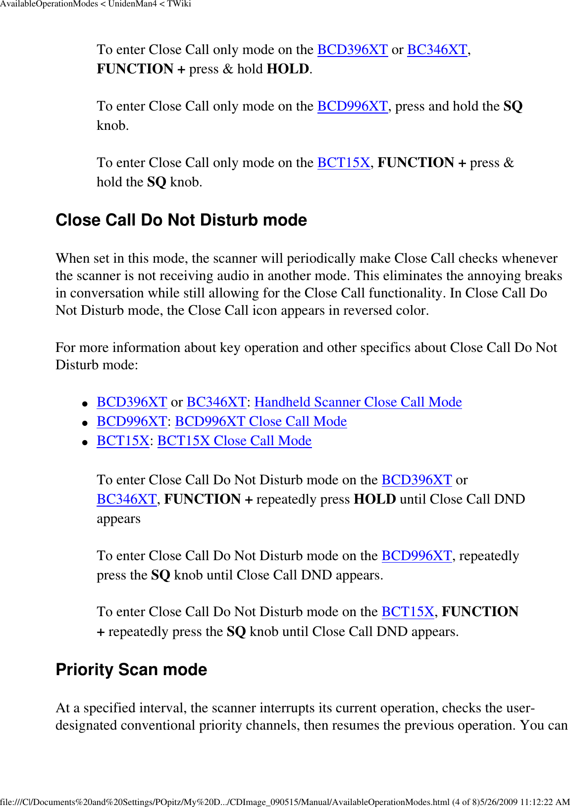 AvailableOperationModes &lt; UnidenMan4 &lt; TWikiTo enter Close Call only mode on the BCD396XT or BC346XT, FUNCTION + press &amp; hold HOLD. To enter Close Call only mode on the BCD996XT, press and hold the SQ knob. To enter Close Call only mode on the BCT15X, FUNCTION + press &amp; hold the SQ knob. Close Call Do Not Disturb mode When set in this mode, the scanner will periodically make Close Call checks whenever the scanner is not receiving audio in another mode. This eliminates the annoying breaks in conversation while still allowing for the Close Call functionality. In Close Call Do Not Disturb mode, the Close Call icon appears in reversed color. For more information about key operation and other specifics about Close Call Do Not Disturb mode: ●     BCD396XT or BC346XT: Handheld Scanner Close Call Mode ●     BCD996XT: BCD996XT Close Call Mode ●     BCT15X: BCT15X Close Call Mode To enter Close Call Do Not Disturb mode on the BCD396XT or BC346XT, FUNCTION + repeatedly press HOLD until Close Call DND appears To enter Close Call Do Not Disturb mode on the BCD996XT, repeatedly press the SQ knob until Close Call DND appears. To enter Close Call Do Not Disturb mode on the BCT15X, FUNCTION + repeatedly press the SQ knob until Close Call DND appears. Priority Scan mode At a specified interval, the scanner interrupts its current operation, checks the user-designated conventional priority channels, then resumes the previous operation. You can file:///C|/Documents%20and%20Settings/POpitz/My%20D.../CDImage_090515/Manual/AvailableOperationModes.html (4 of 8)5/26/2009 11:12:22 AM