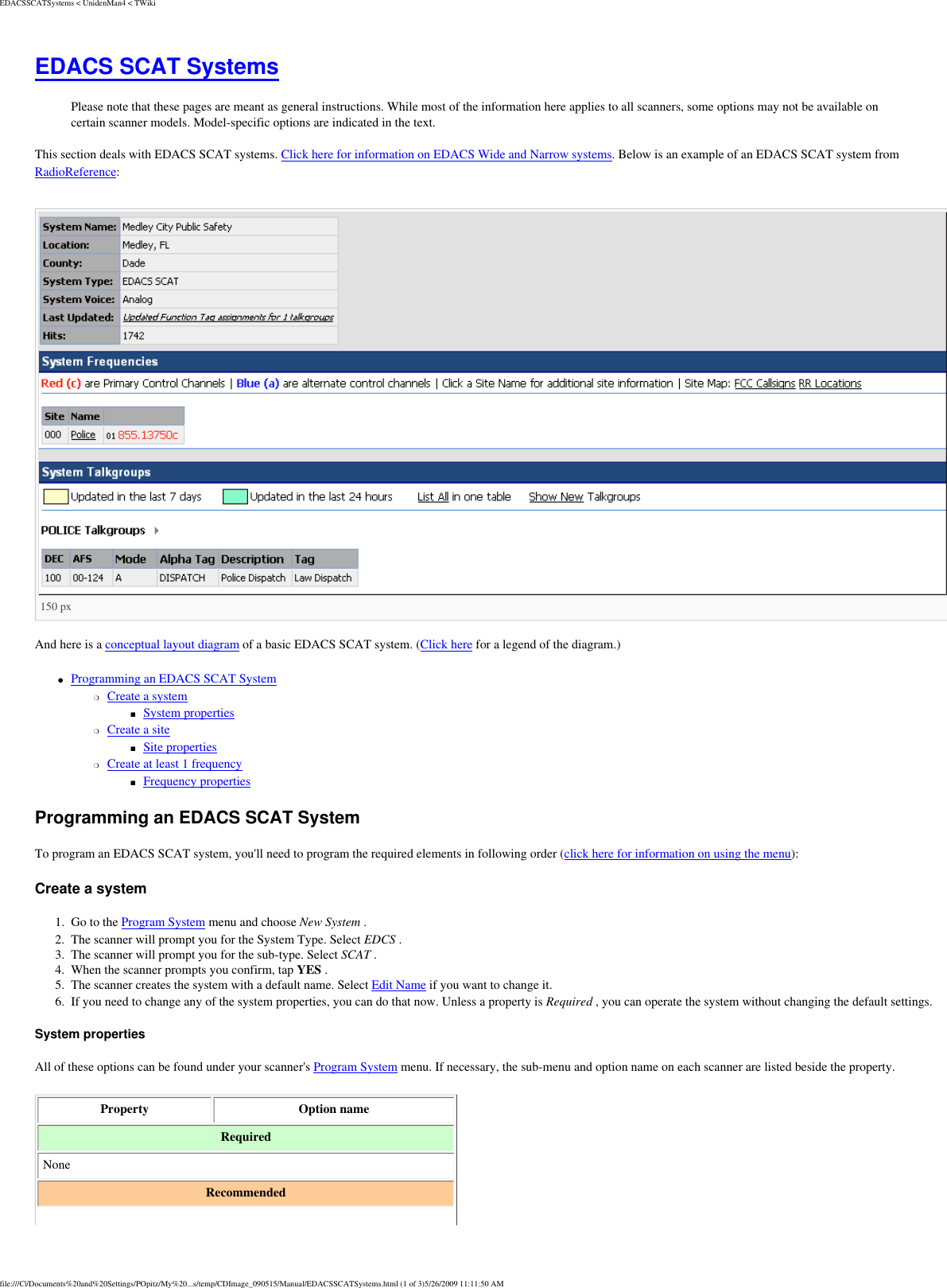 EDACSSCATSystems &lt; UnidenMan4 &lt; TWikiEDACS SCAT Systems Please note that these pages are meant as general instructions. While most of the information here applies to all scanners, some options may not be available on certain scanner models. Model-specific options are indicated in the text. This section deals with EDACS SCAT systems. Click here for information on EDACS Wide and Narrow systems. Below is an example of an EDACS SCAT system from RadioReference: 150 px And here is a conceptual layout diagram of a basic EDACS SCAT system. (Click here for a legend of the diagram.) ●     Programming an EDACS SCAT System ❍     Create a system ■     System properties ❍     Create a site ■     Site properties ❍     Create at least 1 frequency ■     Frequency properties Programming an EDACS SCAT System To program an EDACS SCAT system, you&apos;ll need to program the required elements in following order (click here for information on using the menu): Create a system 1.  Go to the Program System menu and choose New System . 2.  The scanner will prompt you for the System Type. Select EDCS . 3.  The scanner will prompt you for the sub-type. Select SCAT . 4.  When the scanner prompts you confirm, tap YES . 5.  The scanner creates the system with a default name. Select Edit Name if you want to change it. 6.  If you need to change any of the system properties, you can do that now. Unless a property is Required , you can operate the system without changing the default settings. System properties All of these options can be found under your scanner&apos;s Program System menu. If necessary, the sub-menu and option name on each scanner are listed beside the property. Property  Option name Required None Recommended file:///C|/Documents%20and%20Settings/POpitz/My%20...s/temp/CDImage_090515/Manual/EDACSSCATSystems.html (1 of 3)5/26/2009 11:11:50 AM