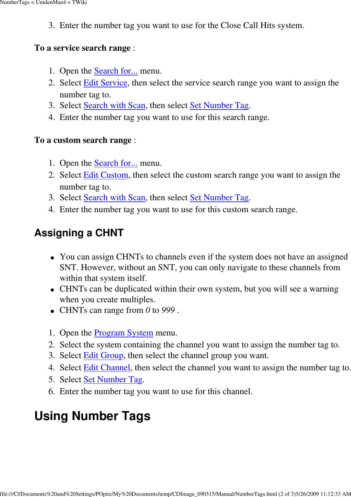 NumberTags &lt; UnidenMan4 &lt; TWiki3.  Enter the number tag you want to use for the Close Call Hits system. To a service search range : 1.  Open the Search for... menu. 2.  Select Edit Service, then select the service search range you want to assign the number tag to. 3.  Select Search with Scan, then select Set Number Tag. 4.  Enter the number tag you want to use for this search range. To a custom search range : 1.  Open the Search for... menu. 2.  Select Edit Custom, then select the custom search range you want to assign the number tag to. 3.  Select Search with Scan, then select Set Number Tag. 4.  Enter the number tag you want to use for this custom search range. Assigning a CHNT ●     You can assign CHNTs to channels even if the system does not have an assigned SNT. However, without an SNT, you can only navigate to these channels from within that system itself. ●     CHNTs can be duplicated within their own system, but you will see a warning when you create multiples. ●     CHNTs can range from 0 to 999 . 1.  Open the Program System menu. 2.  Select the system containing the channel you want to assign the number tag to. 3.  Select Edit Group, then select the channel group you want. 4.  Select Edit Channel, then select the channel you want to assign the number tag to. 5.  Select Set Number Tag. 6.  Enter the number tag you want to use for this channel. Using Number Tags file:///C|/Documents%20and%20Settings/POpitz/My%20Documents/temp/CDImage_090515/Manual/NumberTags.html (2 of 3)5/26/2009 11:12:33 AM