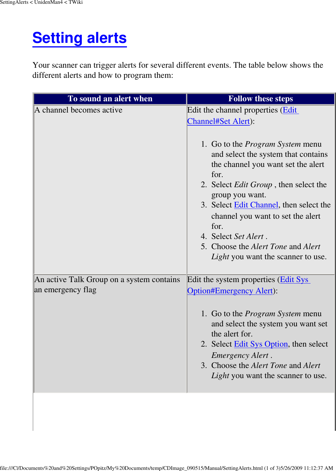 SettingAlerts &lt; UnidenMan4 &lt; TWikiSetting alerts Your scanner can trigger alerts for several different events. The table below shows the different alerts and how to program them: To sound an alert when Follow these steps A channel becomes active  Edit the channel properties (Edit Channel#Set Alert): 1.  Go to the Program System menu and select the system that contains the channel you want set the alert for. 2.  Select Edit Group , then select the group you want. 3.  Select Edit Channel, then select the channel you want to set the alert for. 4.  Select Set Alert . 5.  Choose the Alert Tone and Alert Light you want the scanner to use.An active Talk Group on a system contains an emergency flag  Edit the system properties (Edit Sys Option#Emergency Alert): 1.  Go to the Program System menu and select the system you want set the alert for. 2.  Select Edit Sys Option, then select Emergency Alert . 3.  Choose the Alert Tone and Alert Light you want the scanner to use.file:///C|/Documents%20and%20Settings/POpitz/My%20Documents/temp/CDImage_090515/Manual/SettingAlerts.html (1 of 3)5/26/2009 11:12:37 AM