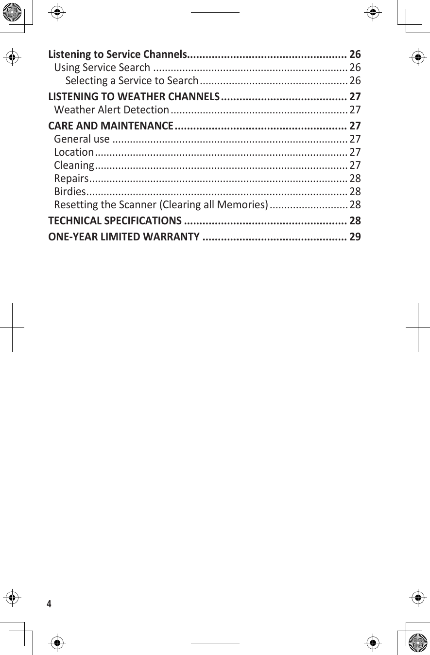 4Listening to Service Channels.................................................... 26Using Service Search ...................................................................26Selecting a Service to Search ...................................................26LISTENING TO WEATHER CHANNELS ......................................... 27Weather Alert Detection ............................................................. 27CARE AND MAINTENANCE ........................................................ 27General use ................................................................................. 27Location ....................................................................................... 27Cleaning ....................................................................................... 27Repairs ......................................................................................... 28Birdies .......................................................................................... 28Resetting the Scanner (Clearing all Memories) ........................... 28TECHNICAL SPECIFICATIONS ..................................................... 28ONE-YEAR LIMITED WARRANTY ............................................... 29