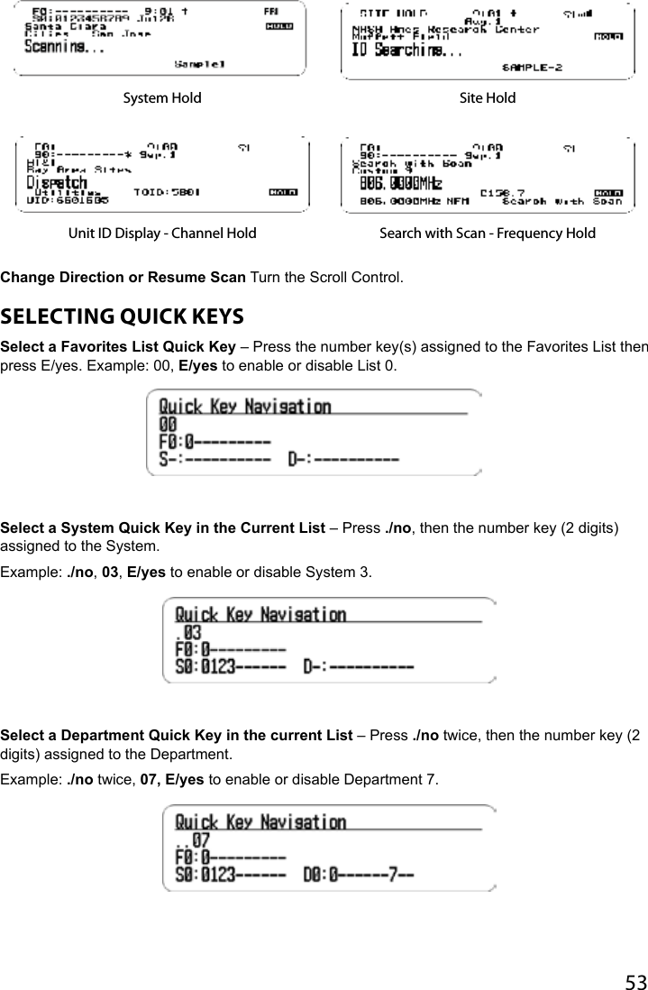 53System Hold Site HoldUnit ID Display - Channel Hold Search with Scan - Frequency HoldChange Direction or Resume Scan Turn the Scroll Control.SELECTING QUICK KEYS Select a Favorites List Quick Key – Press the number key(s) assigned to the Favorites List then press E/yes. Example: 00, E/yes to enable or disable List 0.Select a System Quick Key in the Current List – Press ./no, then the number key (2 digits) assigned to the System. Example: ./no, 03, E/yes to enable or disable System 3.Select a Department Quick Key in the current List – Press ./no twice, then the number key (2 digits) assigned to the Department.Example: ./no twice, 07, E/yes to enable or disable Department 7.